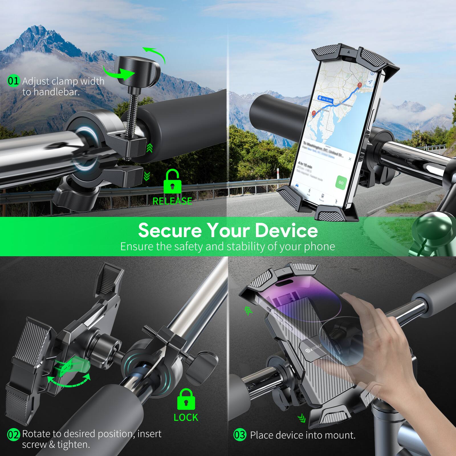 01 Adjust clamp width to handlebar.
02 Rotate to desired position, insert screw & tighten.
03 Place device into mount.
RELEASE Your Device
Secure Your Device
Ensure the safety and stability of your phone
LOCK