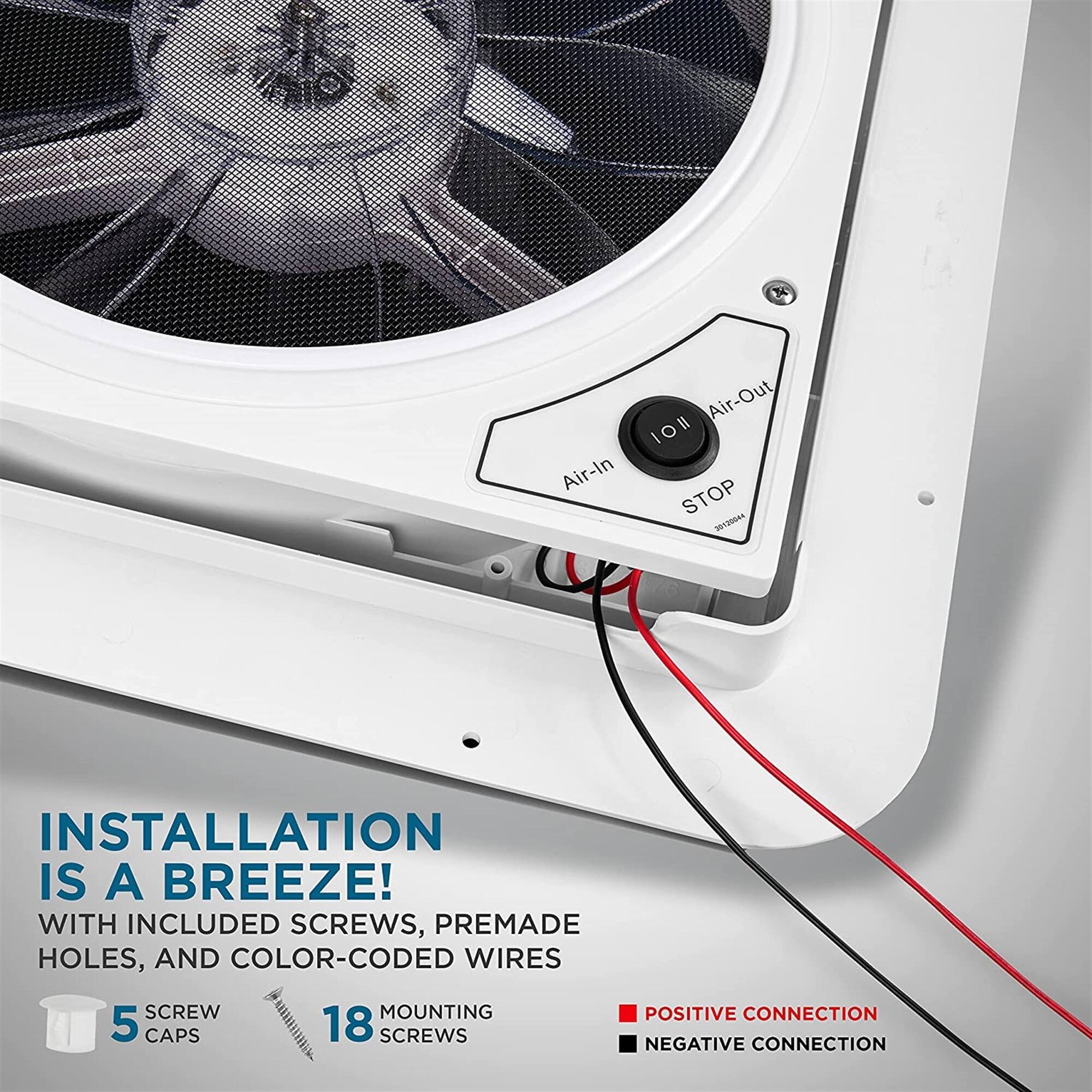 Air-In Air-Out 10l STOP 30120044 INSTALLATION IS A BREEZE! WITH INCLUDED SCREWS, PREMADE HOLES, AND COLOR-CODED WIRES SCREW MOUNTING POSITIVE CONNECTION 5 CAPS 18 SCREWS NEGATIVE CONNECTION