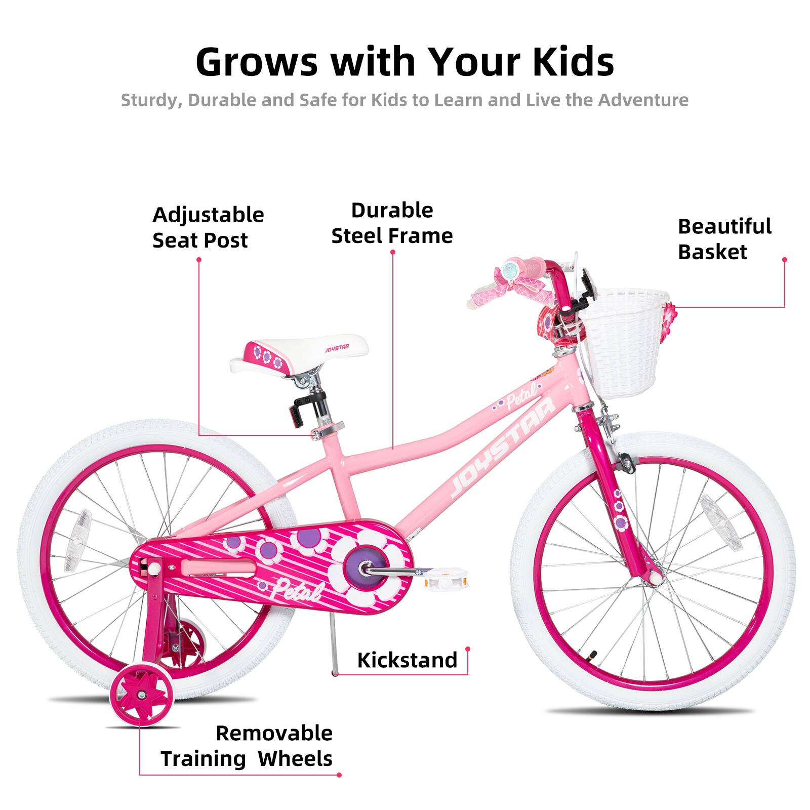 Grows with Your Kids  
Sturdy, Durable and Safe for Kids to Learn and Live the Adventure  

- Adjustable Seat Post  
- Durable Steel Frame  
- Beautiful Basket  
- Kickstand  
- Removable Training Wheels