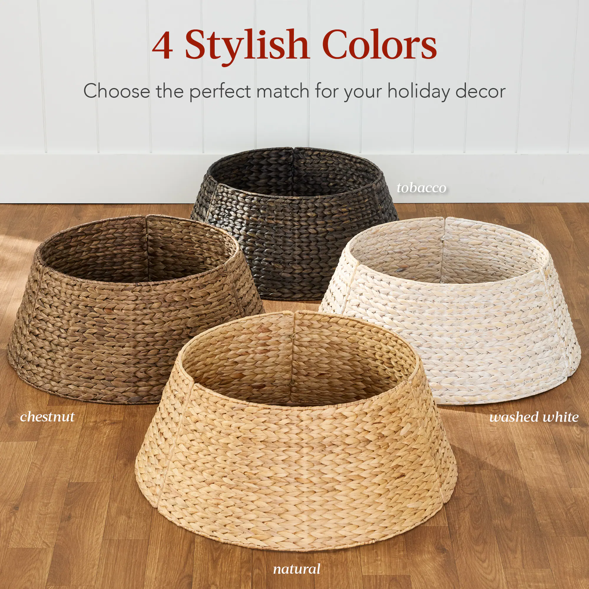 4 Stylish Colors

Choose the perfect match for your holiday decor

tobacco

chestnut

washed white

natural