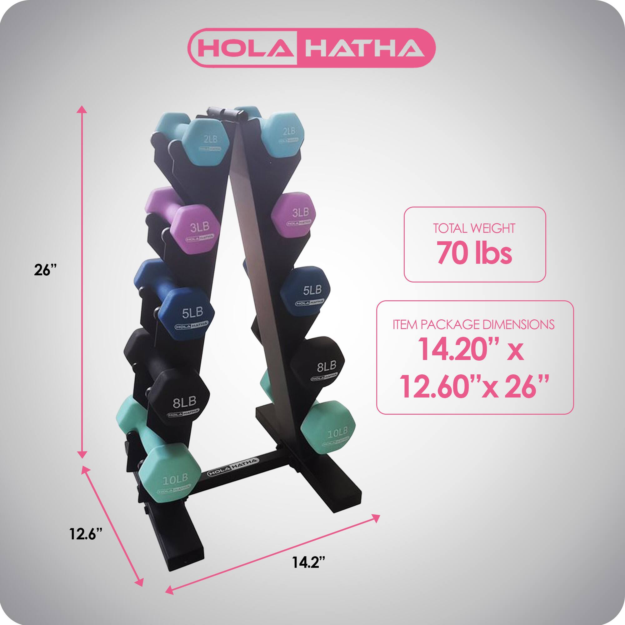 HOLA HATHA

2LB 2LB 26" 3LB 5LB 8LB 3LB 5LB 8LB 10LB 10LB

TOTAL WEIGHT 70 lbs

ITEM PACKAGE DIMENSIONS 14.20" x 12.60" x 26"