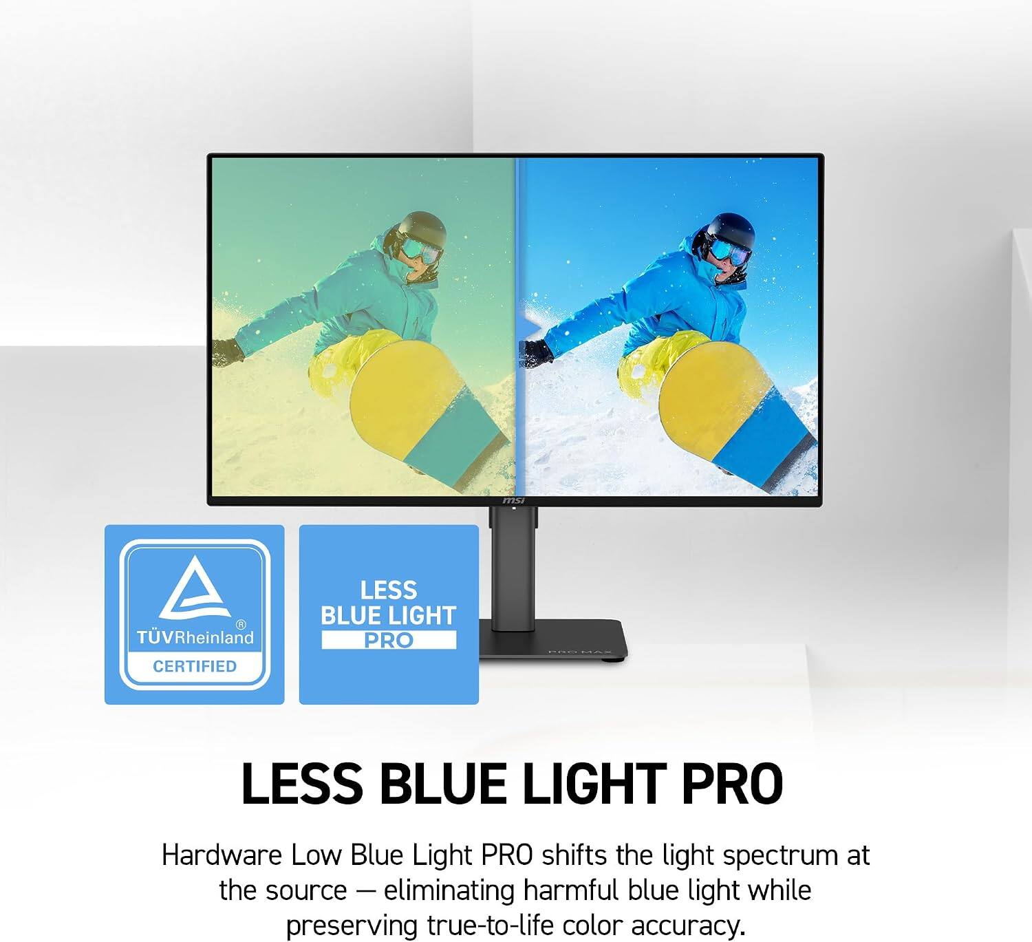 R TVRheinland CERTIFIED

LESS BLUE LIGHT PRO

Hardware Low Blue Light PRO shifts the light spectrum at the source - eliminating harmful blue light while preserving true-to-life color accuracy.