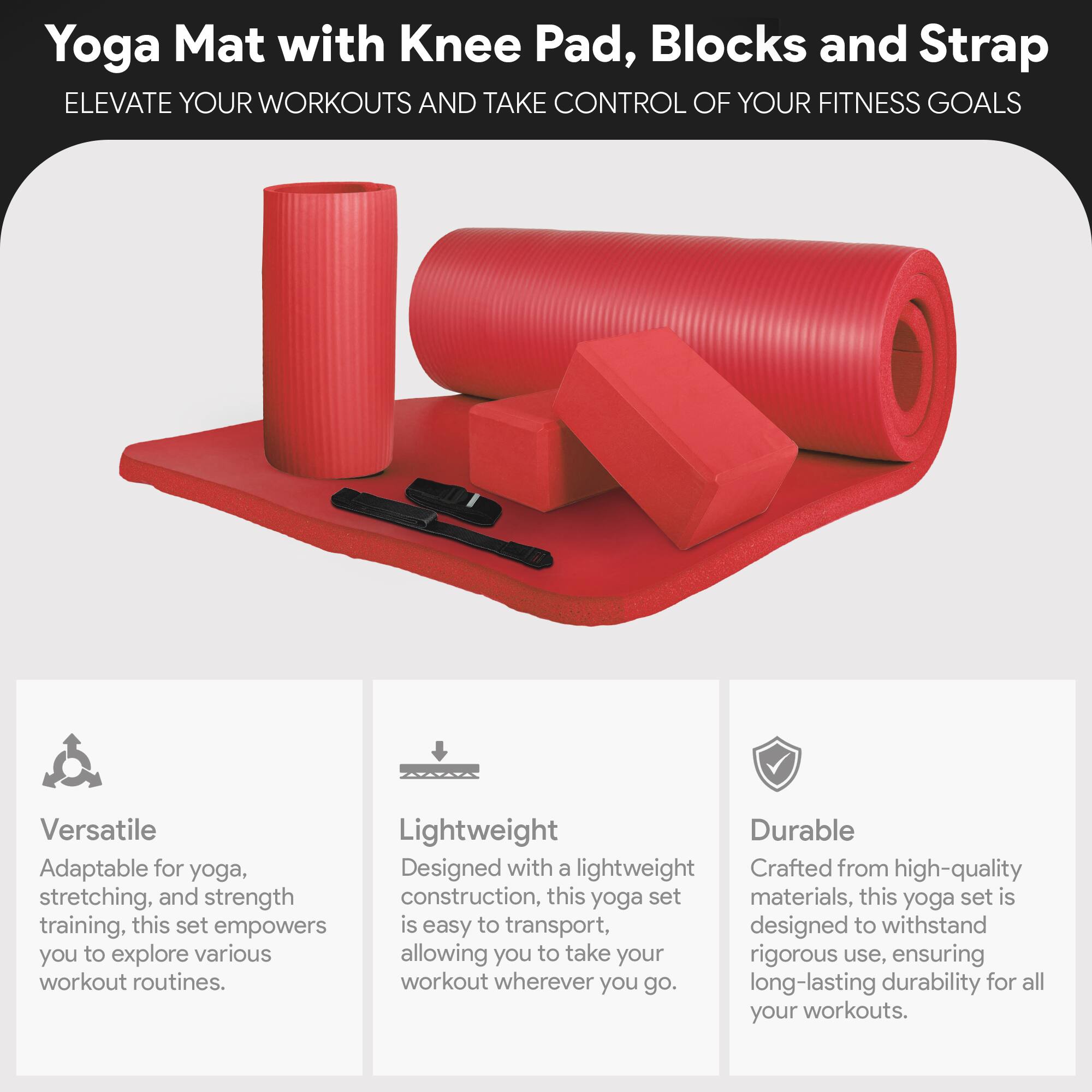 Yoga Mat with Knee Pad, Blocks and Strap

ELEVATE YOUR WORKOUTS AND TAKE CONTROL OF YOUR FITNESS GOALS

Versatile
Adaptable for yoga, stretching, and strength training, this set empowers you to explore various workout routines.

Lightweight
Designed with a lightweight construction, this yoga set is easy to transport, allowing you to take your workout wherever you go.

Durable
Crafted from high-quality materials, this yoga set is designed to withstand rigorous use, ensuring long-lasting durability for all your workouts.