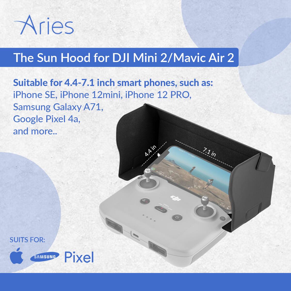 Aries  
The Sun Hood for DJI Mini 2/Mavic Air 2  
Suitable for 4.4-7.1 inch smart phones, such as: iPhone SE, iPhone 12mini, iPhone 12 PRO, Samsung Galaxy A71, Google Pixel 4a, and more..  
SUIT FOR:  
SAMSUNG Pixel