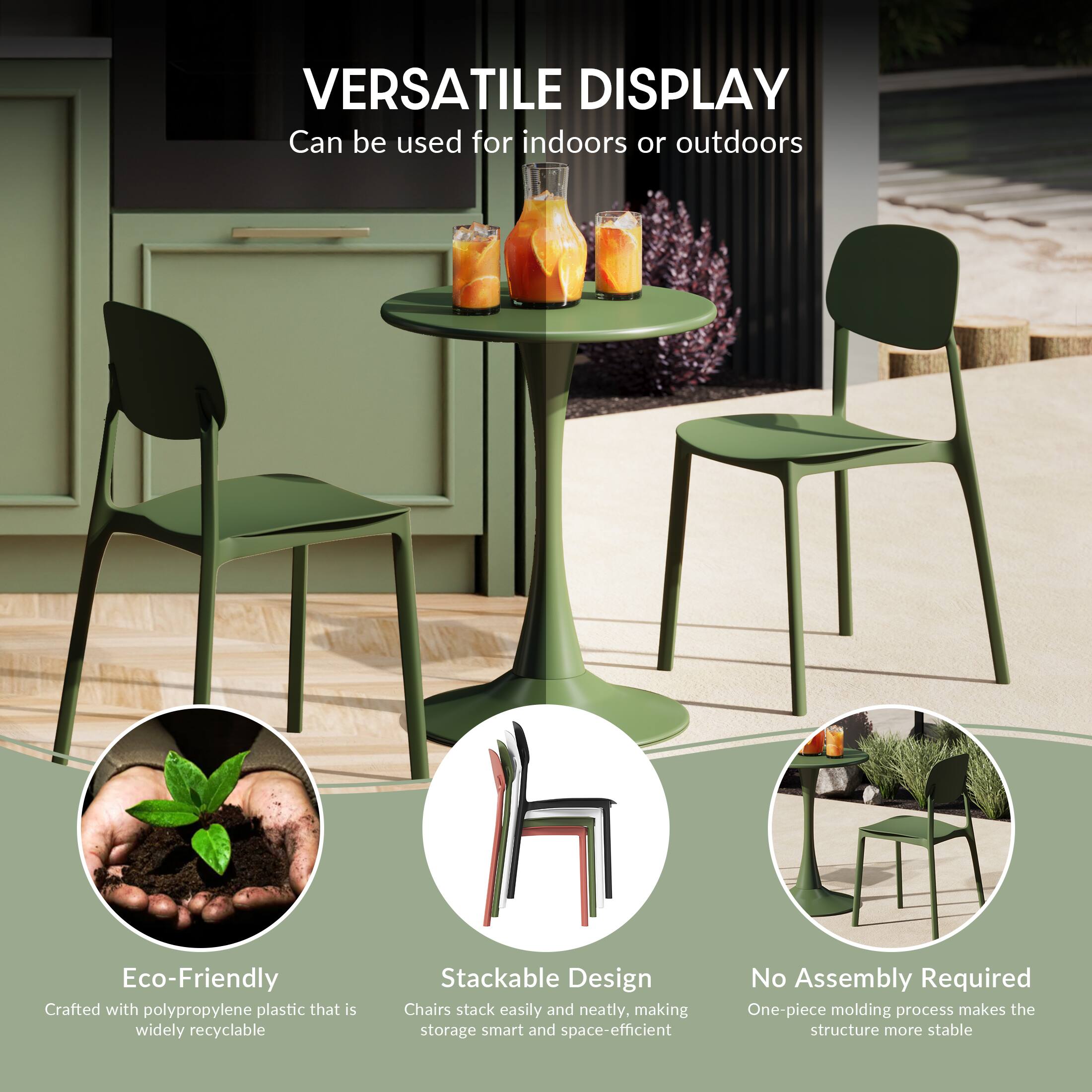 VERSATILE DISPLAY  
Can be used for indoors or outdoors

Eco-Friendly  
Crafted with polypropylene plastic that is widely recyclable

Stackable Design  
Chairs stack easily and neatly, making storage smart and space-efficient

No Assembly Required  
One-piece molding process makes the structure more stable