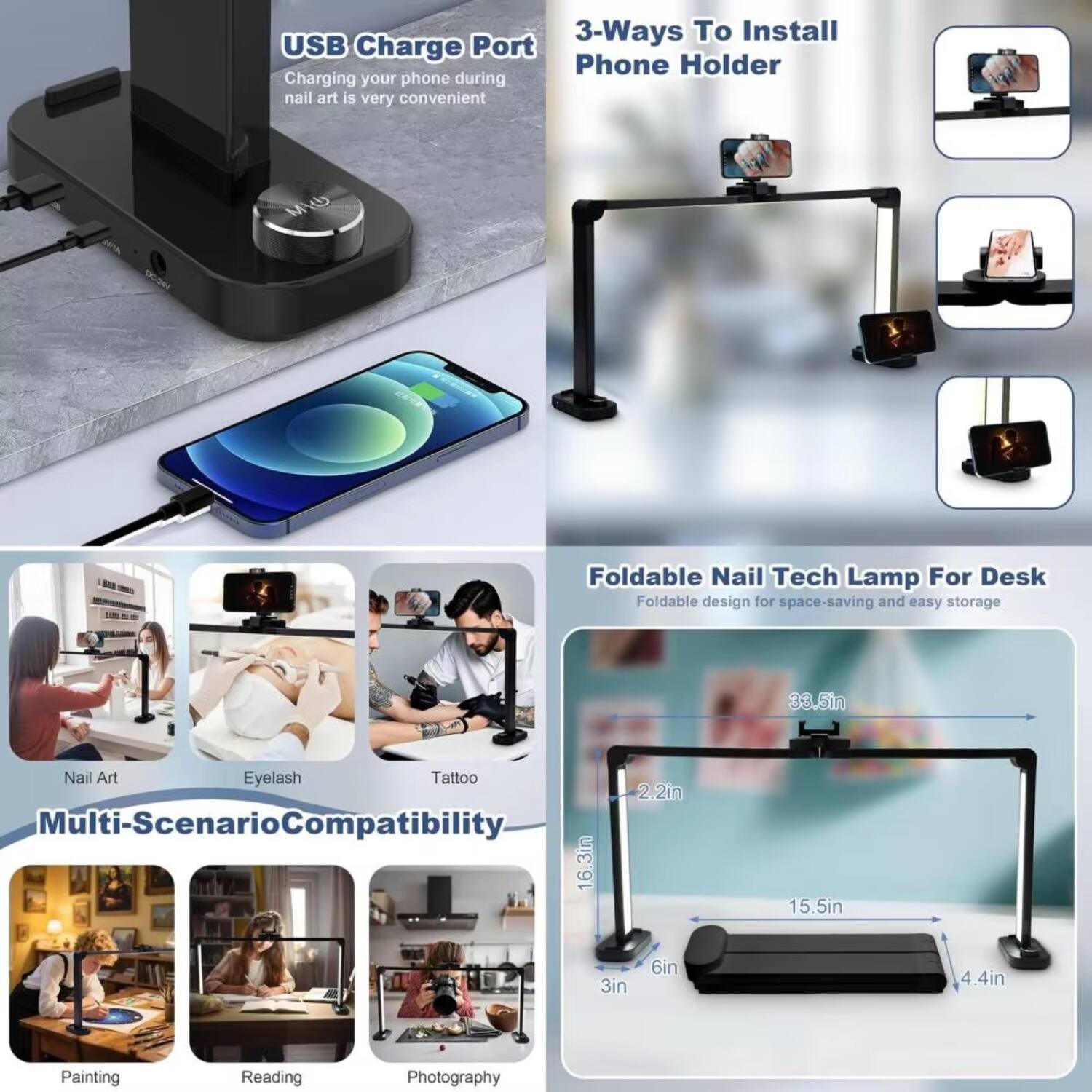 USB Charge Port  
Charging your phone during nail art is very convenient

3-Ways To Install Phone Holder

Foldable Nail Tech Lamp For Desk  
Foldable design for space-saving and easy storage

Multi-Scenario Compatibility  
Nail Art  
Eyelash  
Tattoo  
Painting  
Reading  
Photography

Dimensions:  
33.5in  
16.3in  
15.5in  
6in  
4.4in  
2.2in  
3in