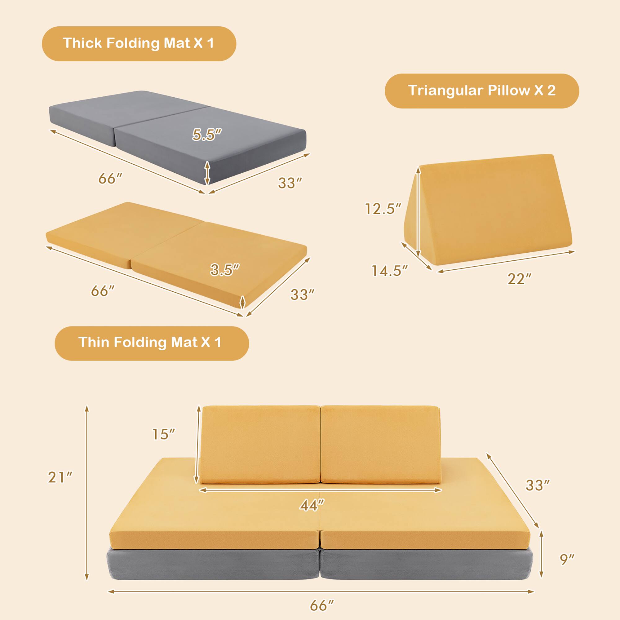 Thick Folding Mat X 1  
66" x 33" x 5.5"  
33" x 66" x 3.5"  

Triangular Pillow X 2  
12.5" x 14.5" x 22"  

Thin Folding Mat X 1  
66" x 33" x 9"  
44" x 21" x 15"