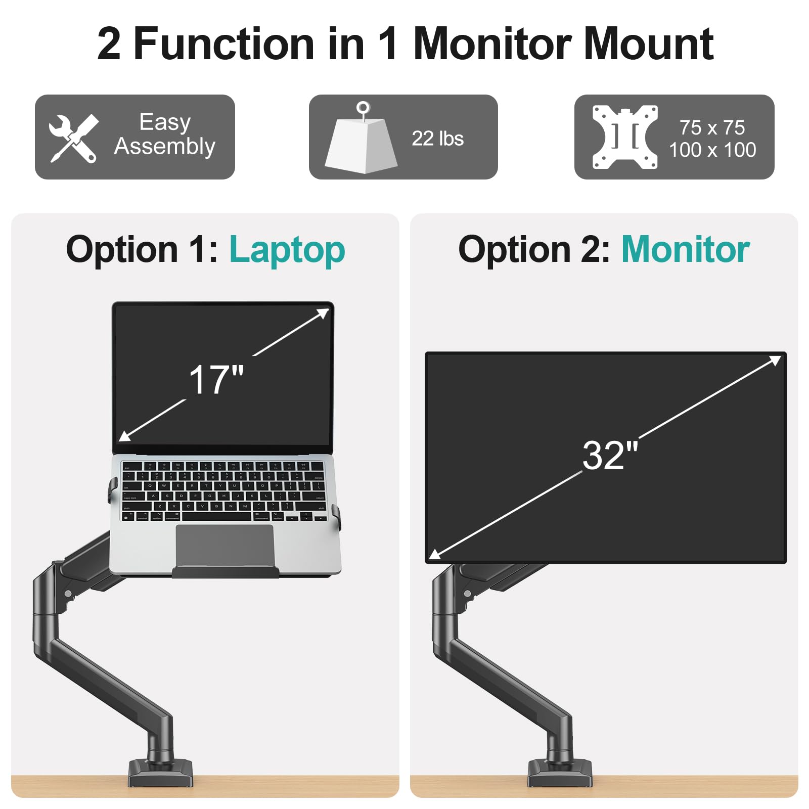 2 Function in 1 Monitor Mount  
Easy Assembly  
22 lbs  
75 x 75 100 x 100  

Option 1: Laptop  
17"  

Option 2: Monitor  
32"