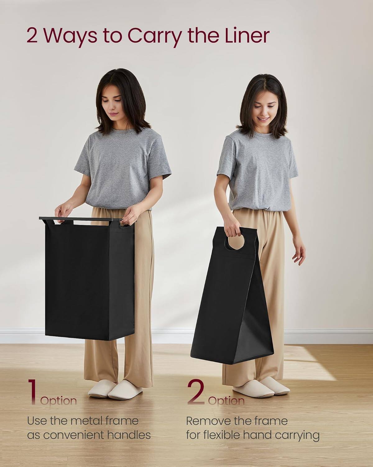 2 Ways to Carry the Liner

1 Option Use the metal frame as convenient handles
2 Option Remove the frame for flexible hand carrying