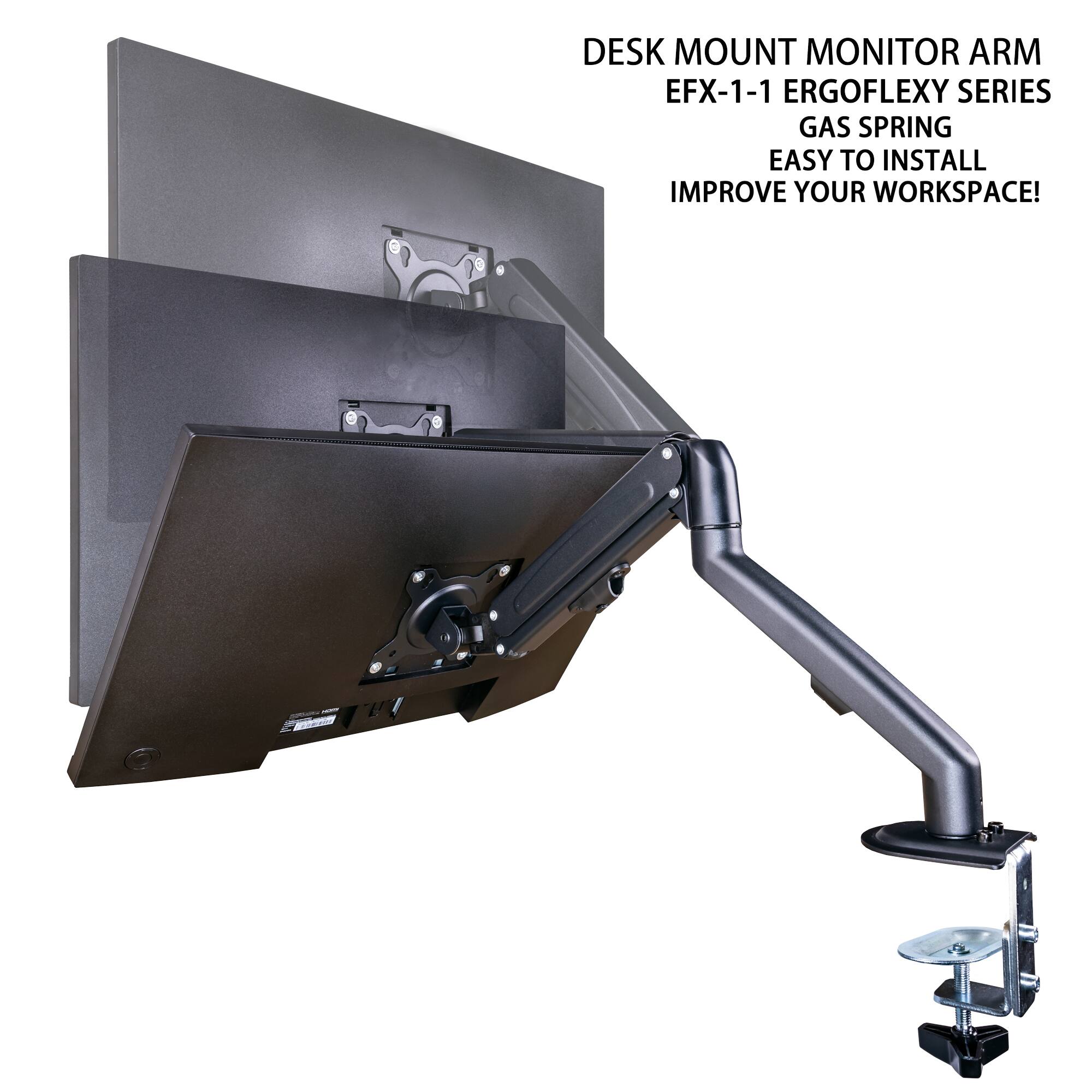 DESK MOUNT MONITOR ARM  
EFX-1-1 ERGOFLEXY SERIES  
GAS SPRING  
EASY TO INSTALL  
IMPROVE YOUR WORKSPACE!