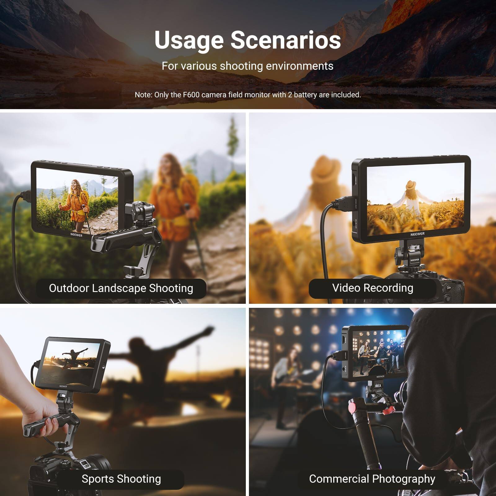 Usage Scenarios  
For various shooting environments  

Note: Only the F600 camera field monitor with 2 batteries are included.  

- Outdoor Landscape Shooting  
- Video Recording  
- Sports Shooting  
- Commercial Photography