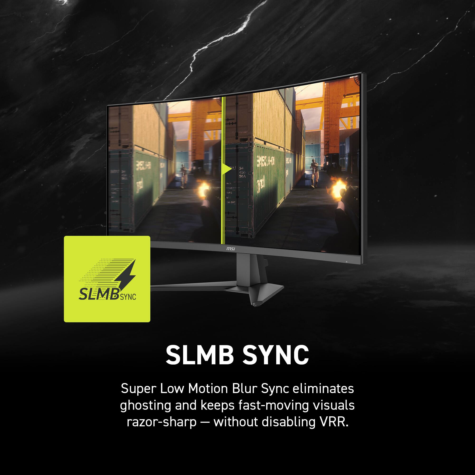 SLMB SYNC  
Super Low Motion Blur Sync eliminates ghosting and keeps fast-moving visuals razor-sharp — without disabling VRR.