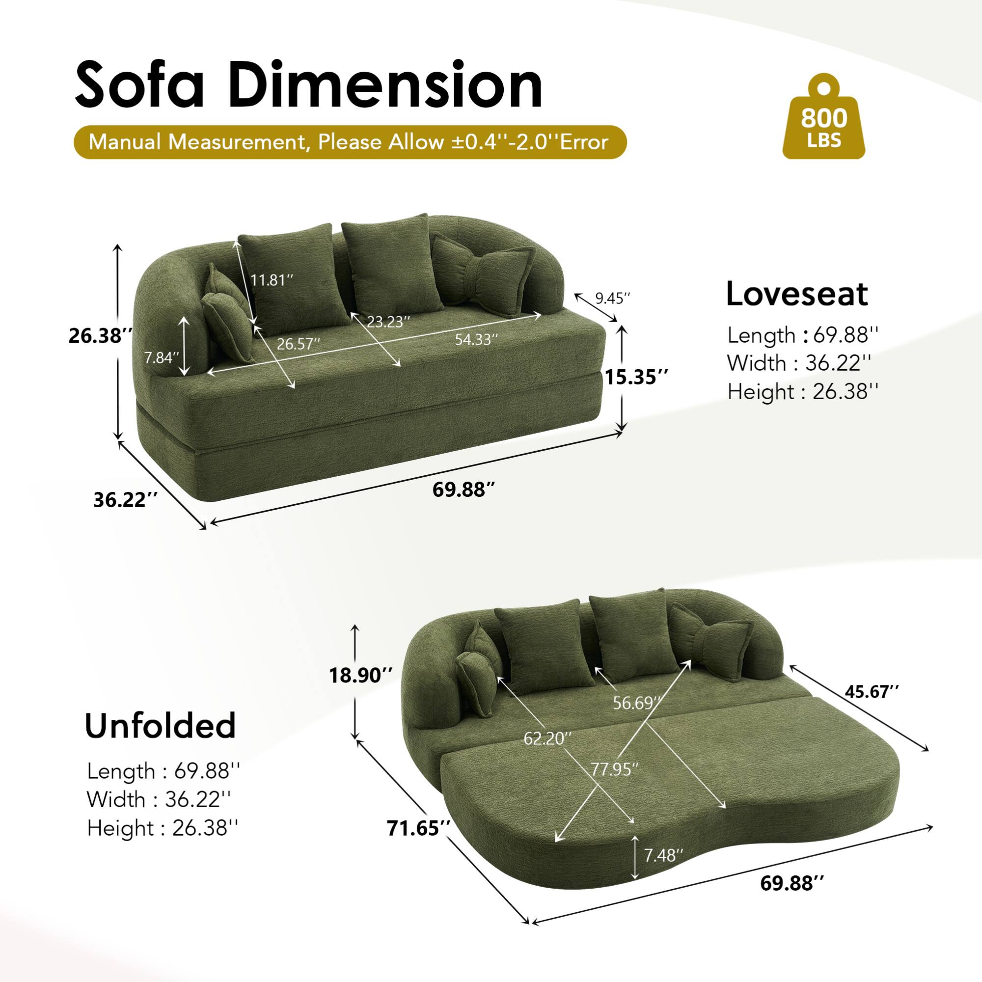 **Sofa Dimension**

Manual Measurement, Please Allow ±0.4" - 2.0" Error

- **Loveseat**
  - Length: 69.88"
  - Width: 36.22"
  - Height: 26.38"

- **Unfolded**
  - Length: 69.88"
  - Width: 36.22"
  - Height: 26.38"

**Dimensions:**
- 26.38" (Height)
- 36.22" (Width)
- 69.88" (Length)
- 7.84" (Depth)
- 11.81" (Armrest Height)
- 26.57" (Back Height)
- 23.23" (Seat Depth)
- 54.33" (Seat Width)
- 9.45" (Armrest Width)
- 15.35" (Armrest Height)
- 18.90" (Height)
- 71.65" (Length)
- 56.69" (Seat Width