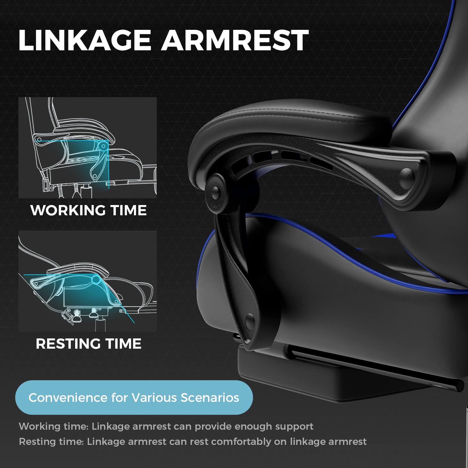 LINKAGE ARMREST

WORKING TIME

RESTING TIME

Convenience for Various Scenarios

Working time: Linkage armrest can provide enough support

Resting time: Linkage armrest can rest comfortably on linkage armrest