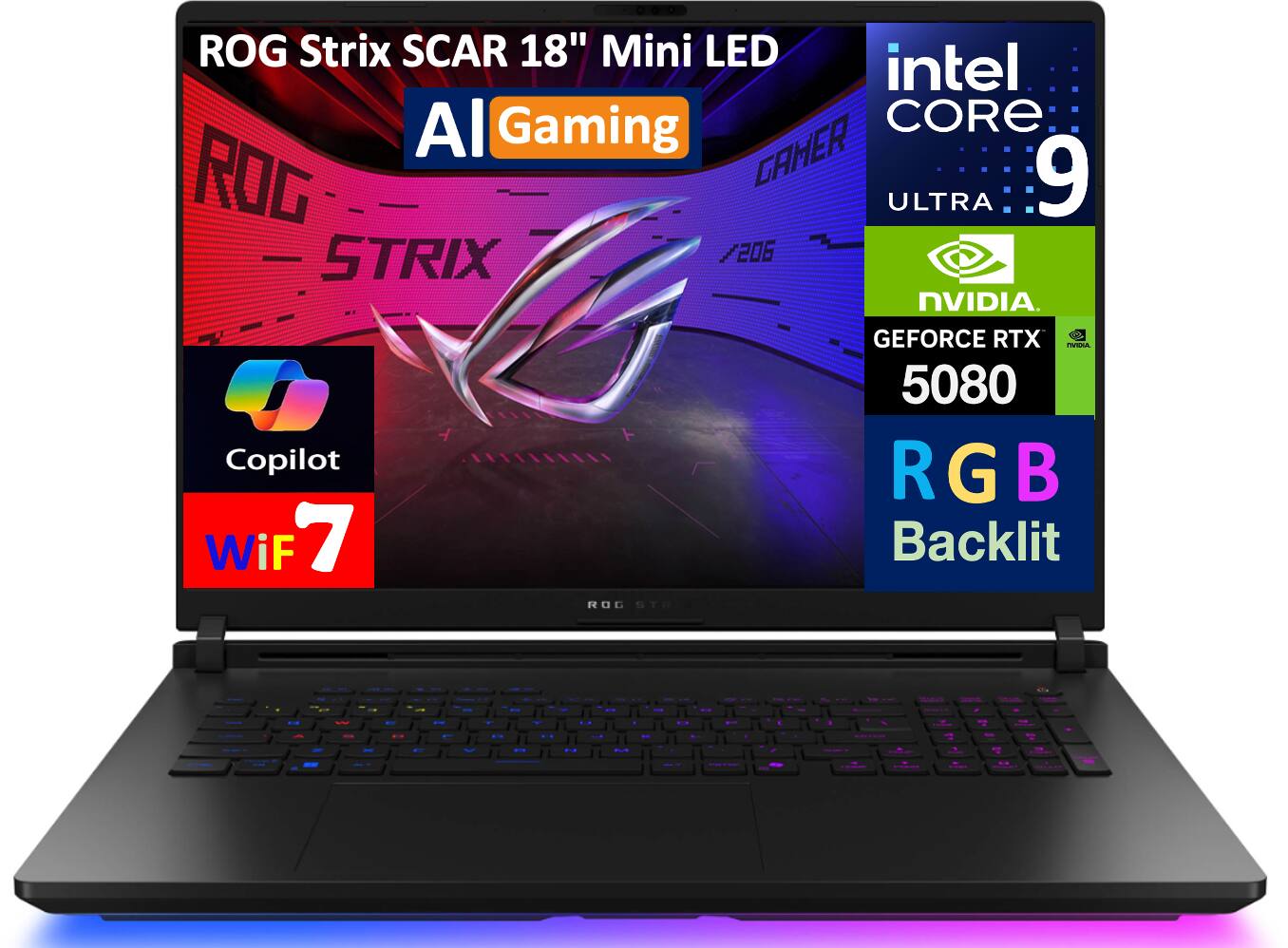 ROG Strix SCAR 18" Mini LED  
AI Gaming  
intel Core 9 Ultra  
NVIDIA GeForce RTX 5080  
RGB Backlit  
Copilot  
Wi-Fi 7  
ROG STRIX
