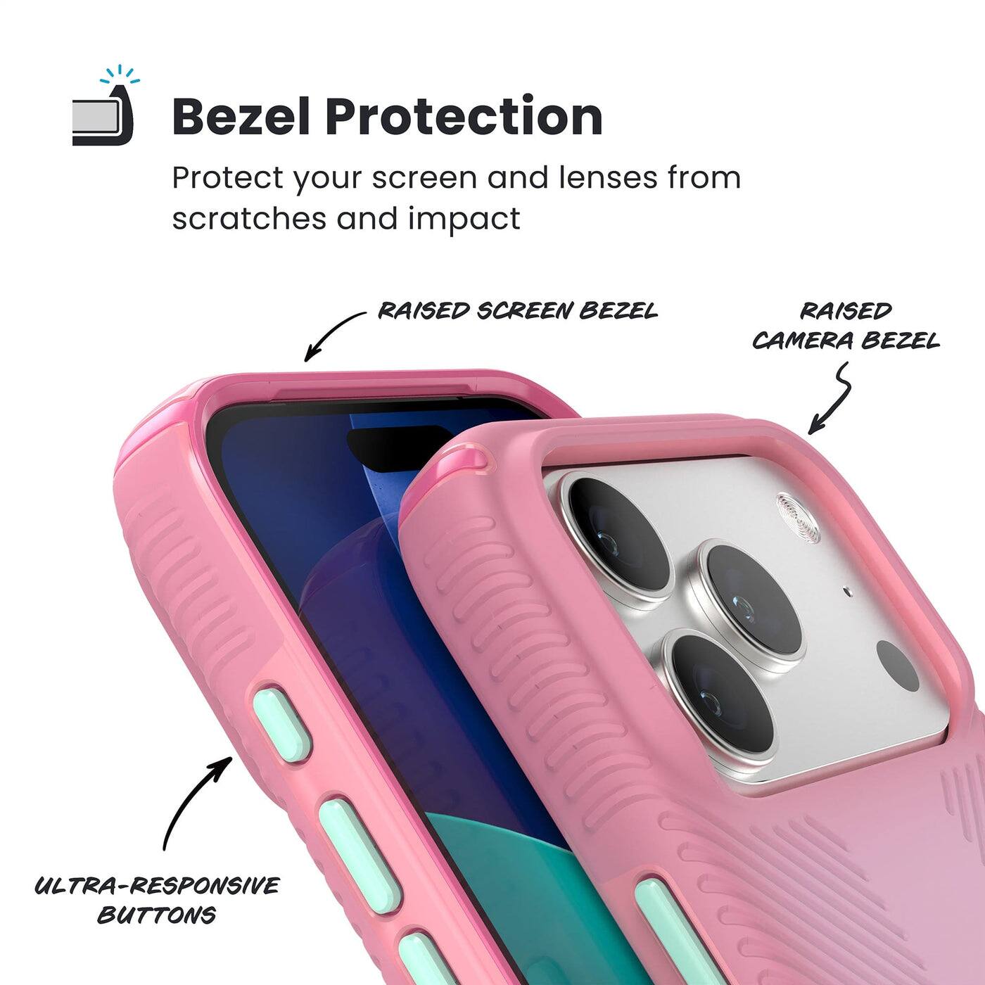 Bezel Protection  
Protect your screen and lenses from scratches and impact  

- RAISED SCREEN BEZEL  
- RAISED CAMERA BEZEL  
- ULTRA-RESPONSIVE BUTTONS