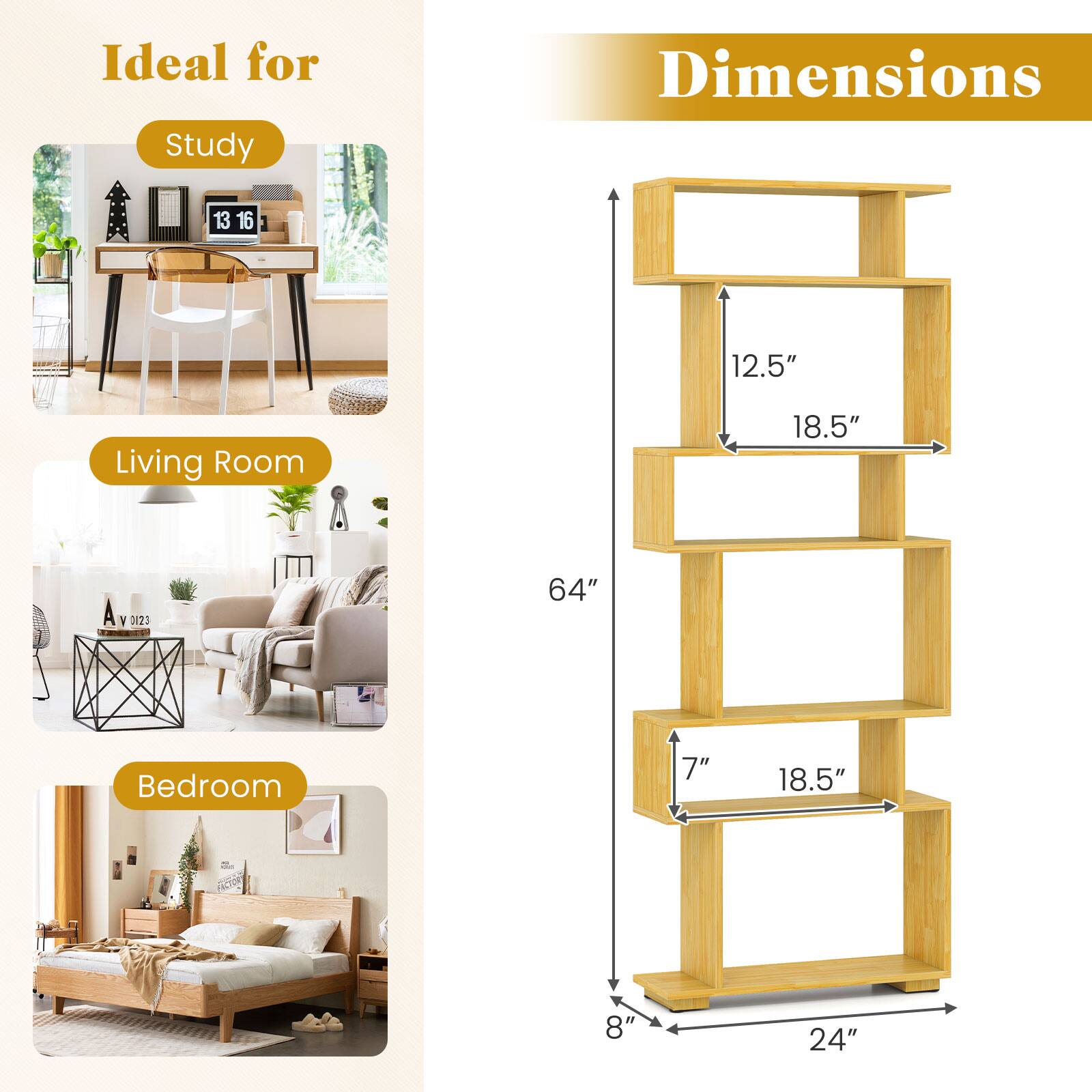 Ideal for Study  
Dimensions: 13" x 16" x 12.5"  
Living Room  
Dimensions: 18.5" x 64"  
Bedroom  
Dimensions: 7" x 18.5" x 8" x 24"
