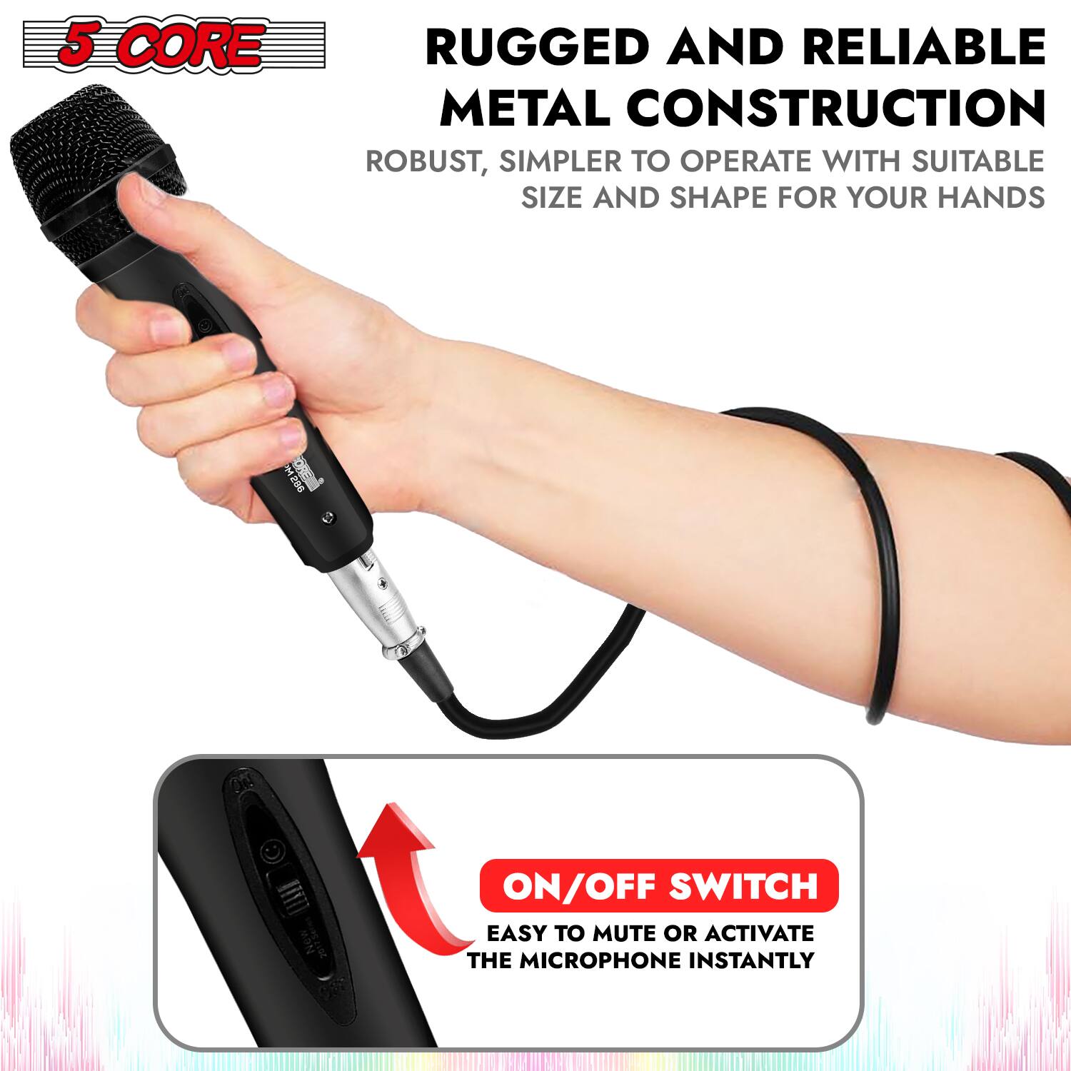 5 CORE

RUGGED AND RELIABLE METAL CONSTRUCTION
ROBUST, SIMPLER TO OPERATE WITH SUITABLE SIZE AND SHAPE FOR YOUR HANDS

ON/OFF SWITCH
EASY TO MUTE OR ACTIVATE THE MICROPHONE INSTANTLY