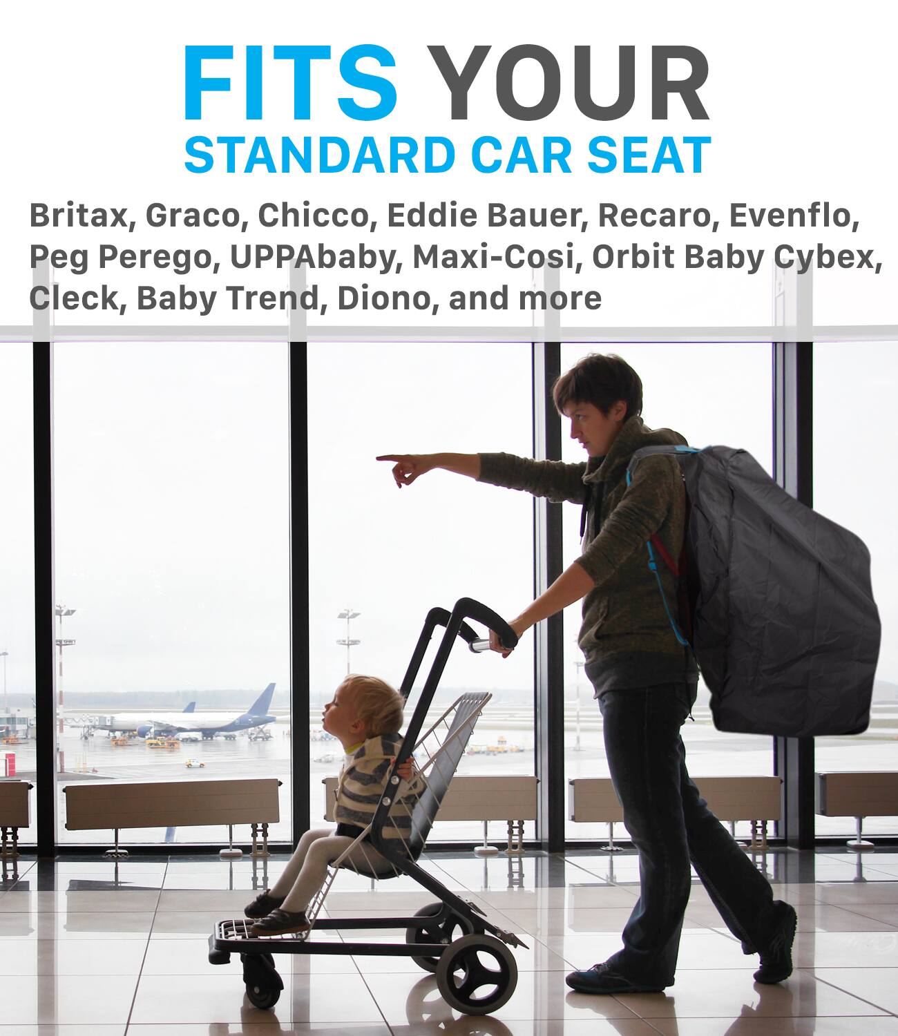 FITS YOUR STANDARD CAR SEAT

Britax, Graco, Chicco, Eddie Bauer, Recaro, Evenflo, Peg Perego, UPPAbaby, Maxi-Cosi, Orbit Baby Cybex, Cleck, Baby Trend, Diono, and more