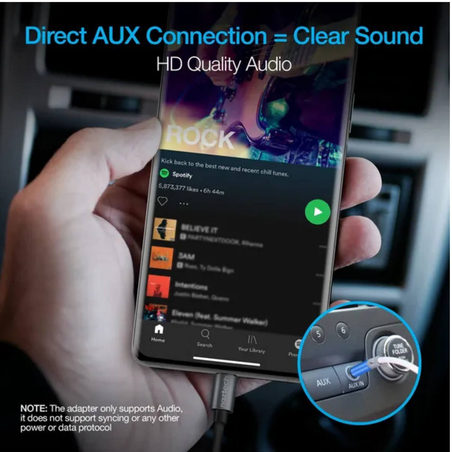 Direct AUX Connection = Clear Sound  
HD Quality Audio  

Kick back to the best new and recent chill Spotify tunes.  
5,873,377 likes • 6h 44m  

BELIEVE IT  
SAM  

NOTE: The adapter only supports Audio, it does not support syncing or any other power or data protocol  

Your Library  
5 AUX  
6 AUX IN  
TUNE FOLDER