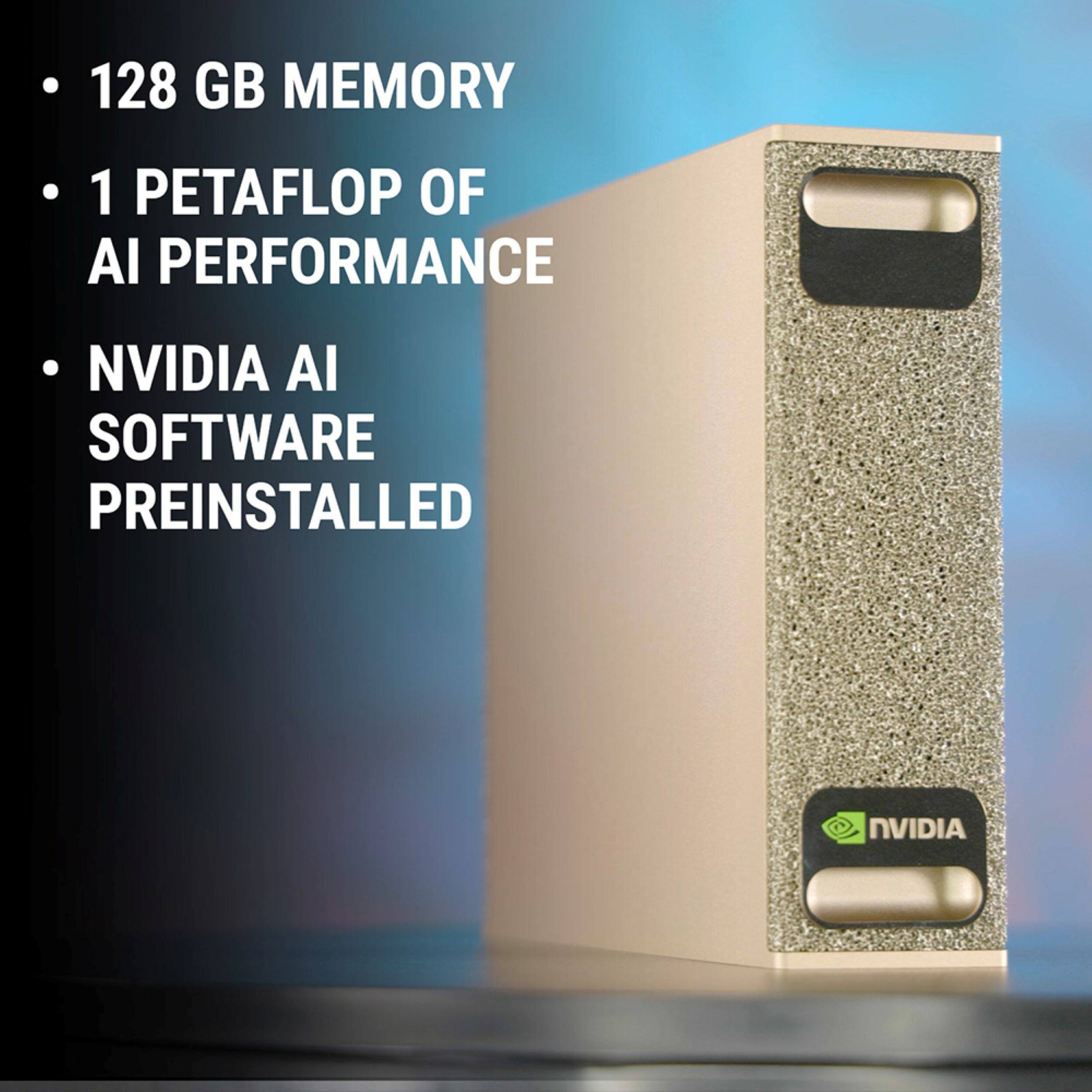 - 128 GB MEMORY
- 1 PETAFLOP OF AI PERFORMANCE
- NVIDIA AI SOFTWARE PREINSTALLED