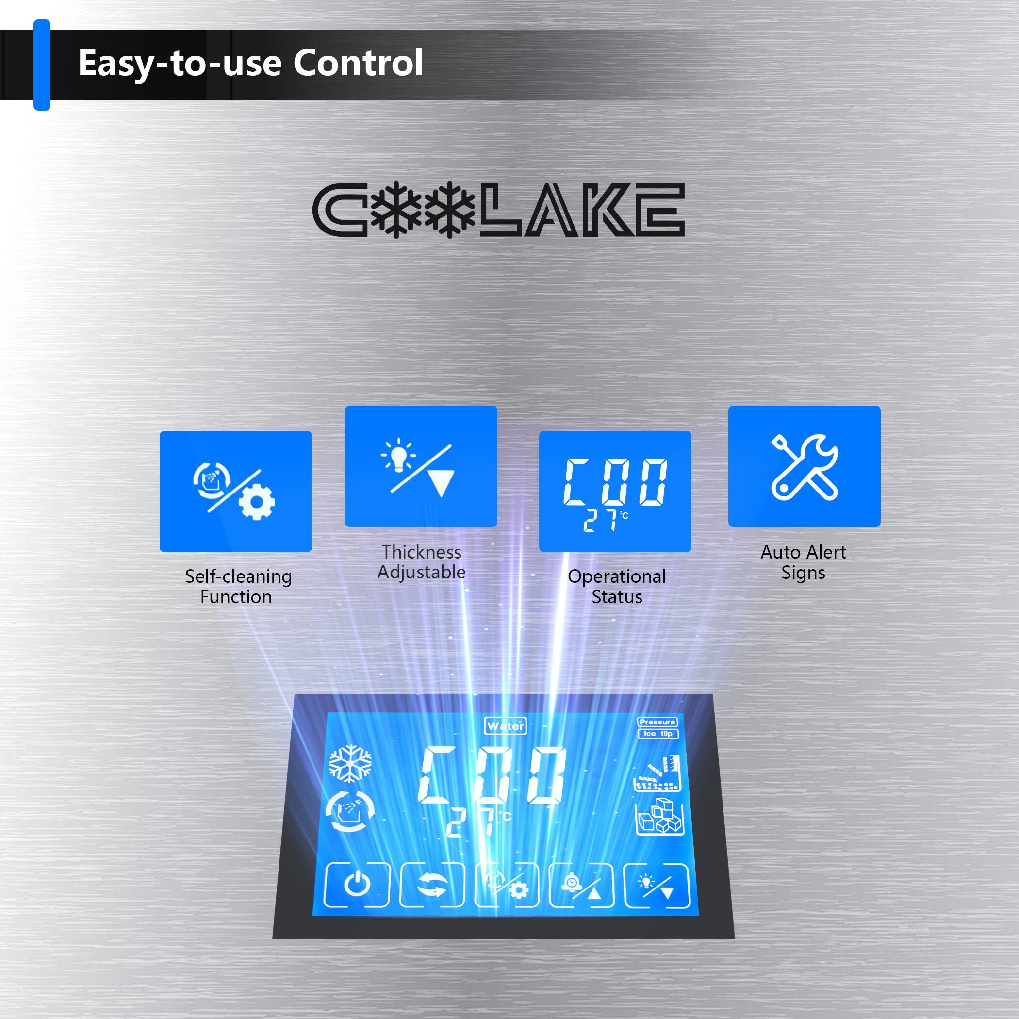 Easy-to-use Control

C*LAKE

- Self-cleaning Function
- Thickness Adjustable
- Operational Status
- Auto Alert Signs

27°C

0.0

Pressure Ice Tip