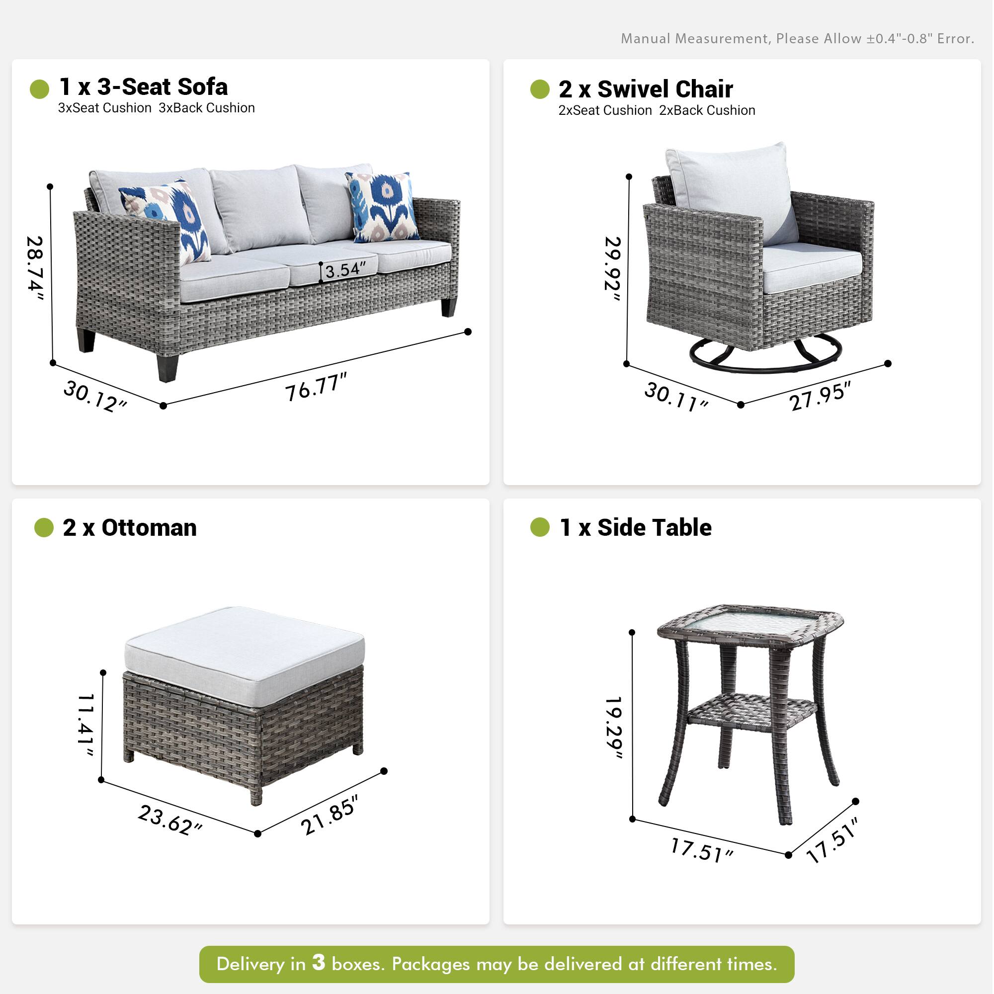 Manual Measurement, Please Allow ±0.4"-0.8" Error.

1 x 3-Seat Sofa  
3x Seat Cushion, 3x Back Cushion  
Dimensions: 28.74" x 3.54" x 76.77" x 30.12"

2 x Swivel Chair  
2x Seat Cushion, 2x Back Cushion  
Dimensions: 29.92" x 30.11" x 27.95"

2 x Ottoman  
Dimensions: 11.41" x 23.62" x 21.85" x 19.29"

1 x Side Table  
Dimensions: 17.51" x 17.51" x 19.29"

Delivery in 3 boxes. Packages may be delivered at different times.