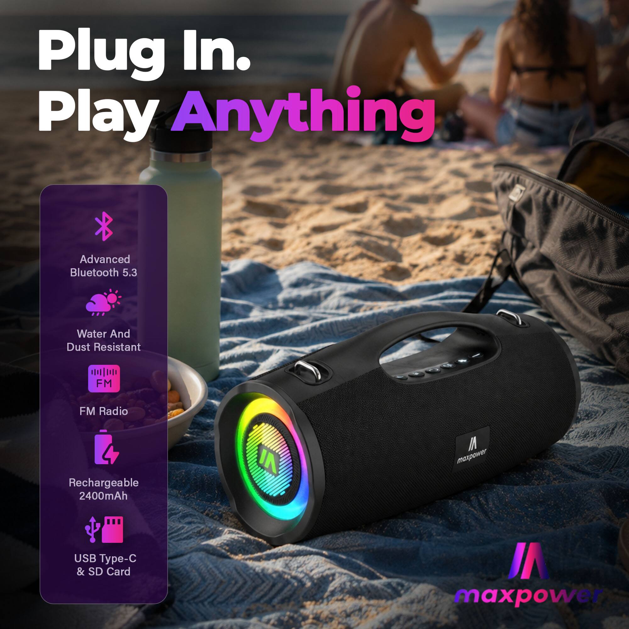 Plug In. Play Anything

Advanced Bluetooth 5.3  
Water And Dust Resistant  
FM Radio  
Rechargeable 2400mAh  
USB Type-C & SD Card  

maxpower