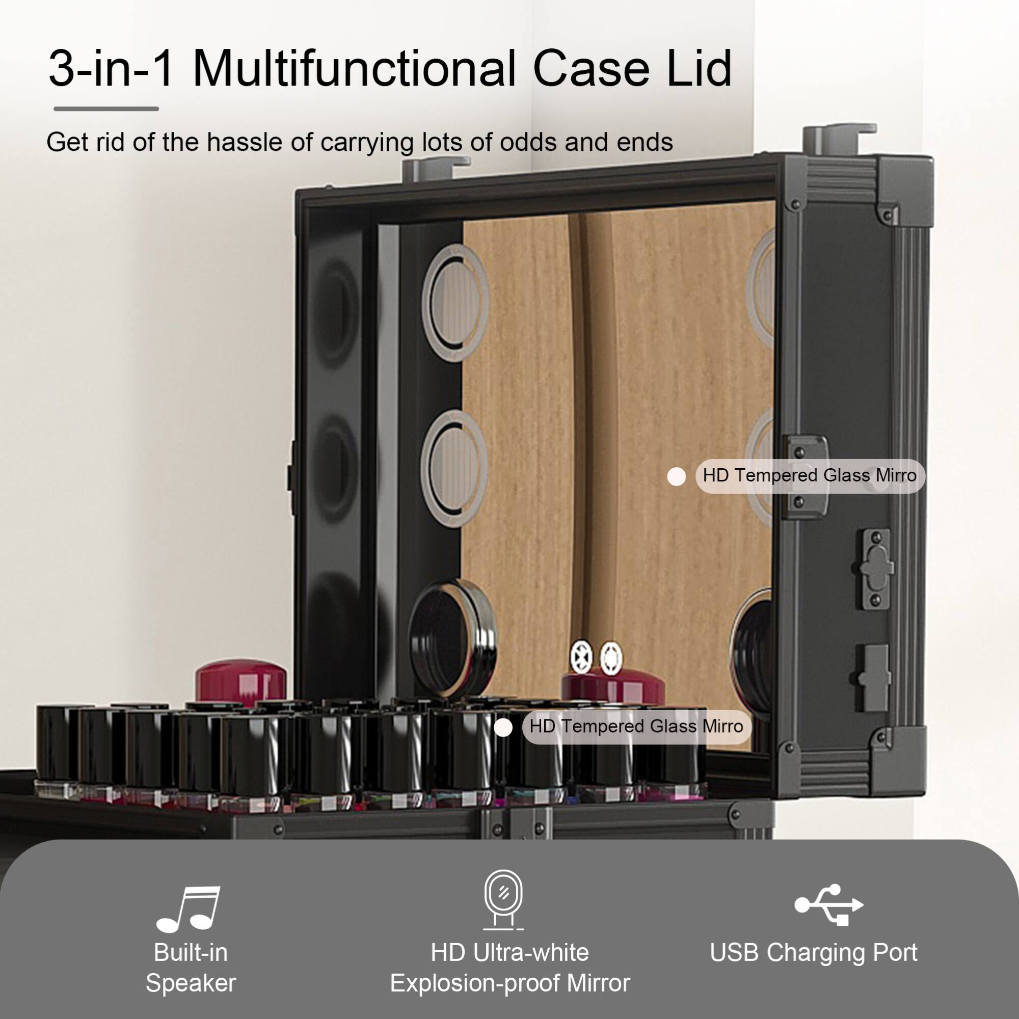 3-in-1 Multifunctional Case Lid

Get rid of the hassle of carrying lots of odds and ends

- HD Tempered Glass Mirror
- HD Tempered Glass Mirror
- Built-in Speaker
- HD Ultra-white Explosion-proof Mirror
- USB Charging Port