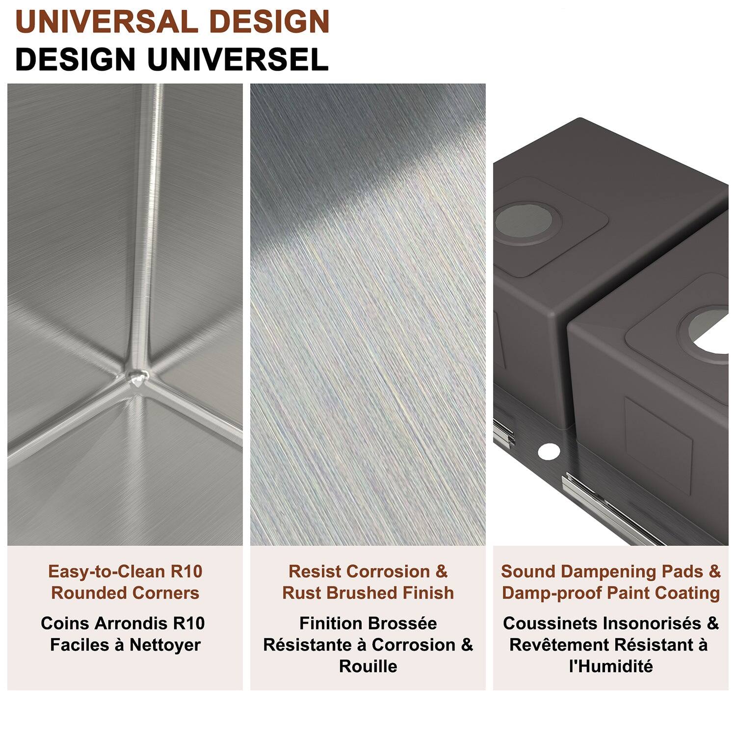 UNIVERSAL DESIGN DESIGN UNIVERSEL

Easy-to-Clean R10 Rounded Corners Coins Arrondis R10 Faciles à Nettoyer

Resist Corrosion & Rust Brushed Finish Finition Brossée Résistante à Corrosion & Rouille

Sound Dampening Pads & Damp-proof Paint Coating Coussinets Insonorisés & Revêtement Résistant à l'Humidité