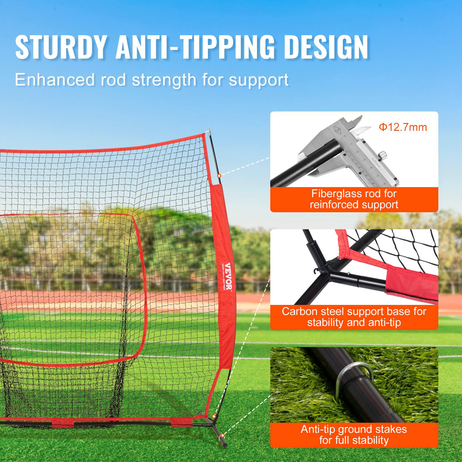 STURDY ANTI-TIPPING DESIGN
Enhanced rod strength for support
12.7mm
Fiberglass rod for reinforced support
Carbon steel support base for stability and anti-tip
Anti-tip ground stakes for full stability