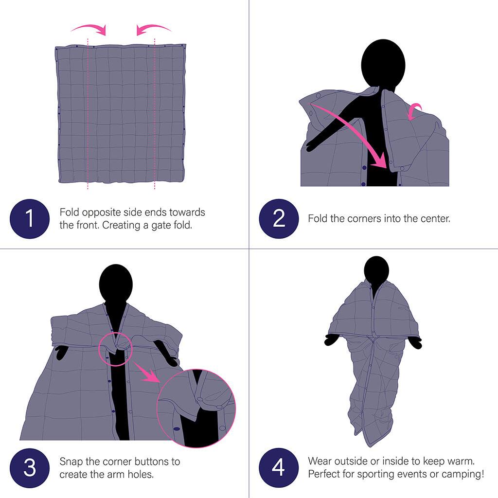 1. Fold opposite side ends towards the front. Creating a gate fold.
2. Fold the corners into the center.
3. Snap the corner buttons to create the arm holes.
4. Wear outside or inside to keep warm. Perfect for sporting events or camping!