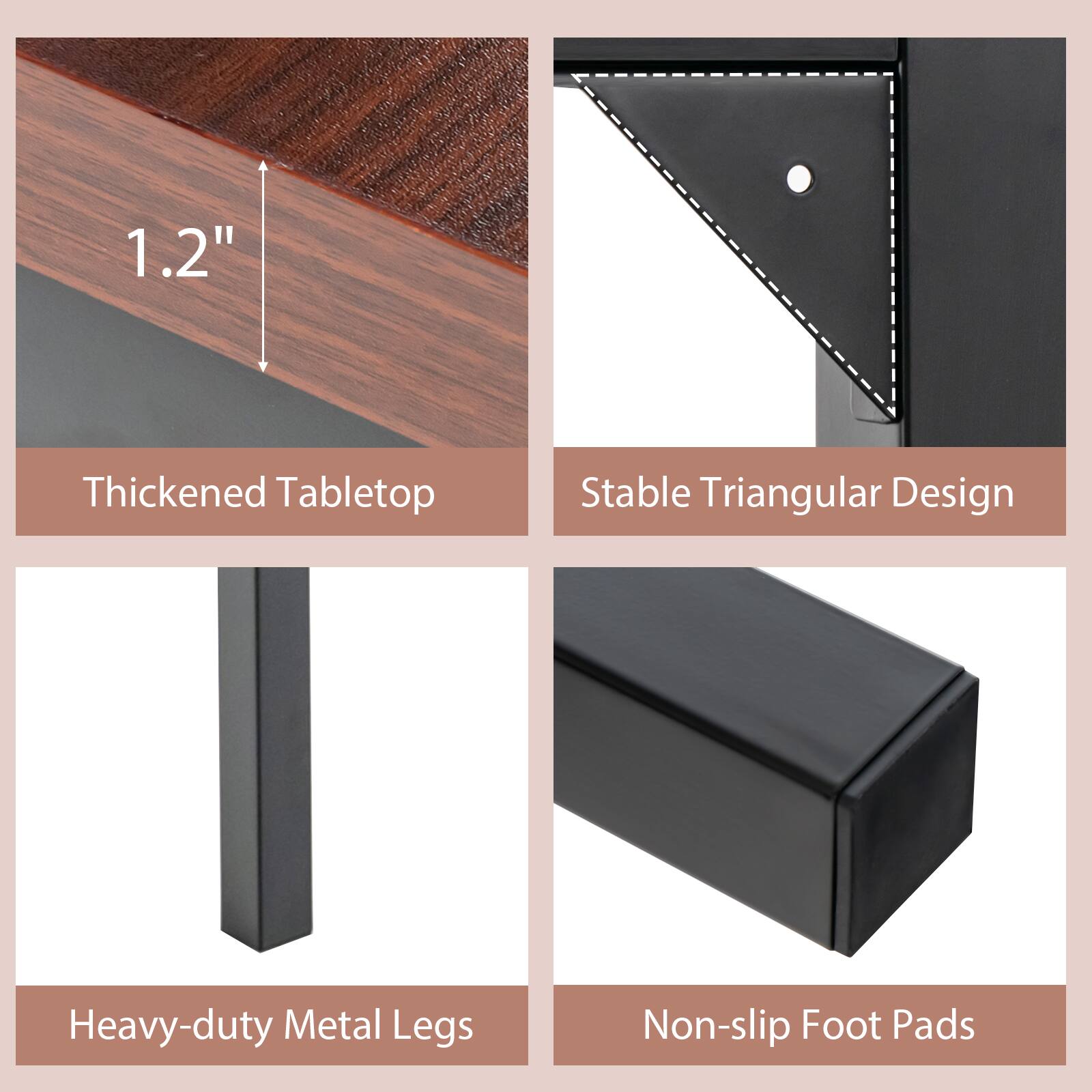 1.2" Thickened Tabletop
Stable Triangular Design
Heavy-duty Metal Legs
Non-slip Foot Pads