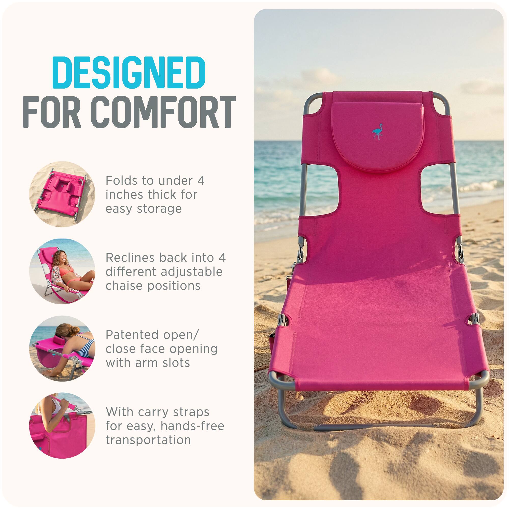 DESIGNED FOR COMFORT

- Folds to under 4 inches thick for easy storage
- Reclines back into 4 different adjustable chaise positions
- Patented open/close face opening with arm slots
- With carry straps for easy, hands-free transportation