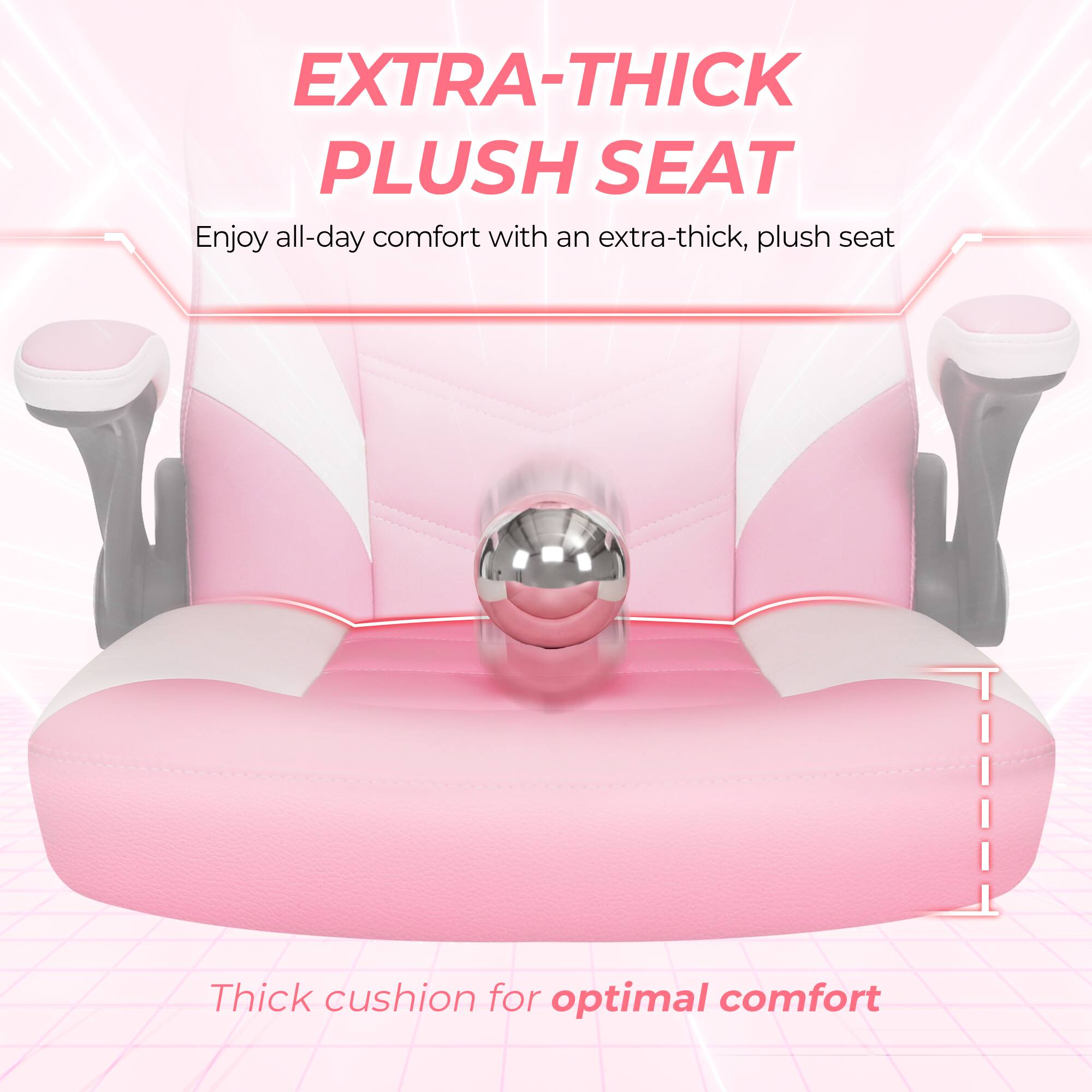 EXTRA-THICK PLUSH SEAT  
Enjoy all-day comfort with an extra-thick, plush seat  

Thick cushion for optimal comfort