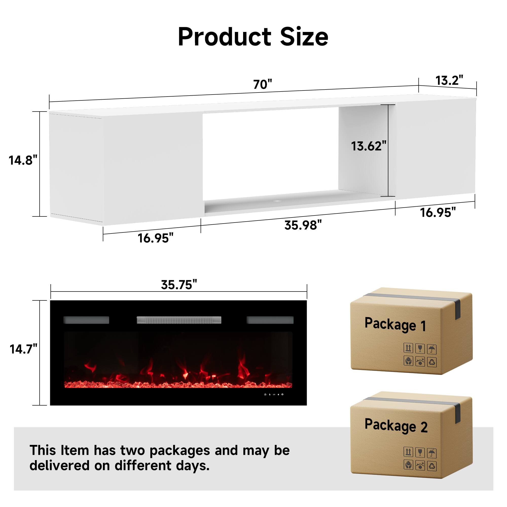 Product Size  
70" x 13.2" x 14.8" x 13.62" x 16.95" x 35.98" x 16.95" x 35.75" x 14.7"  

Package 1  
Package 2  

This item has two packages and may be delivered on different days.