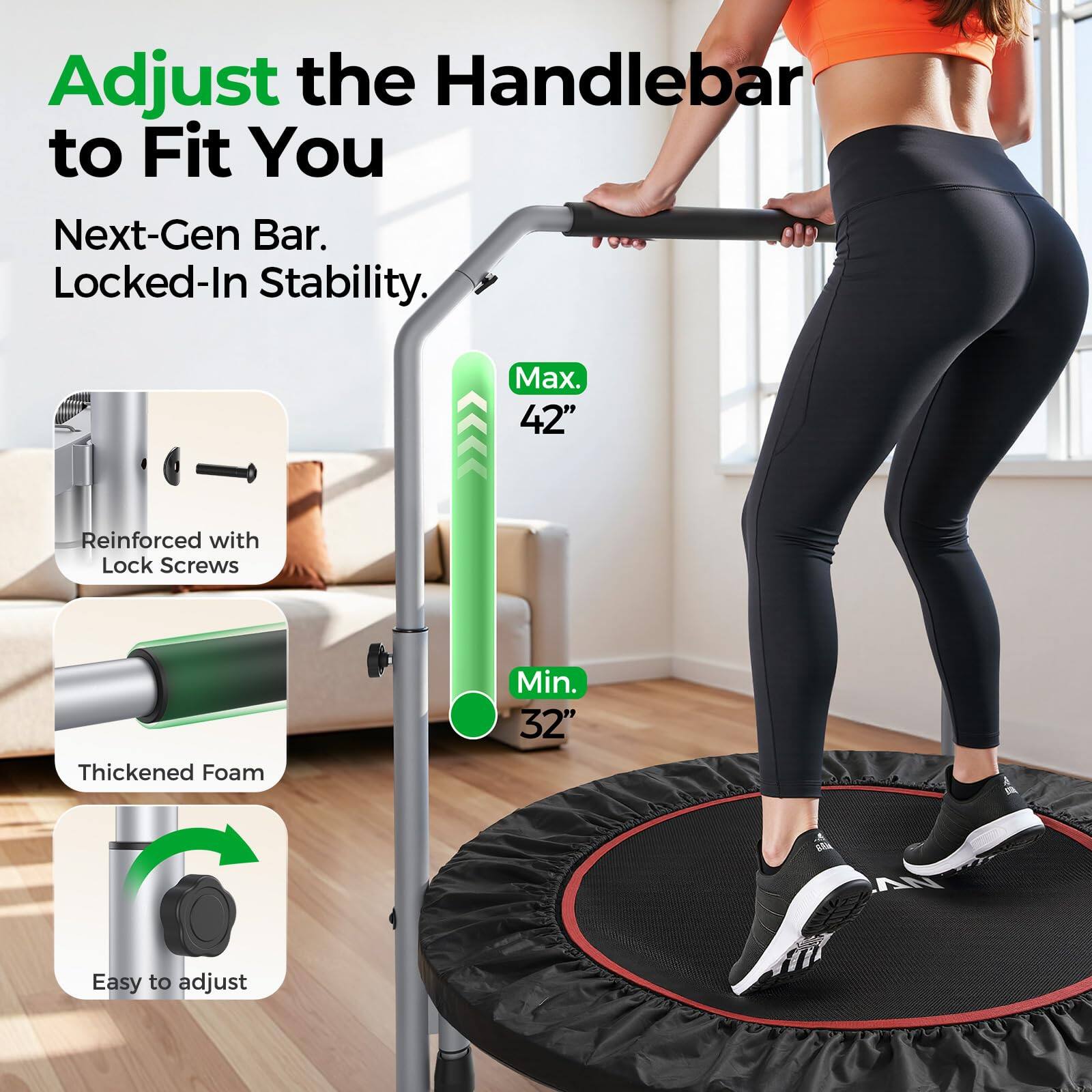 Adjust the Handlebar to Fit You

Next-Gen Bar. Locked-In Stability.

- Reinforced with Lock Screws
- Thickened Foam
- Easy to adjust

Max. 42"
Min. 32"
