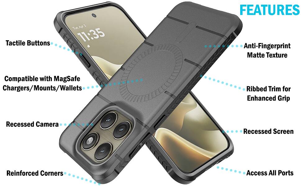 Tactile Buttons  
Apr 3 Tue, 11:35  
FEATURES  
Anti-Fingerprint Matte Texture  
Compatible with MagSafe Chargers/Mounts/Wallets  
Ribbed Trim for Enhanced Grip  
Recessed Camera  
Recessed Screen  
Reinforced Corners  
Access All Ports
