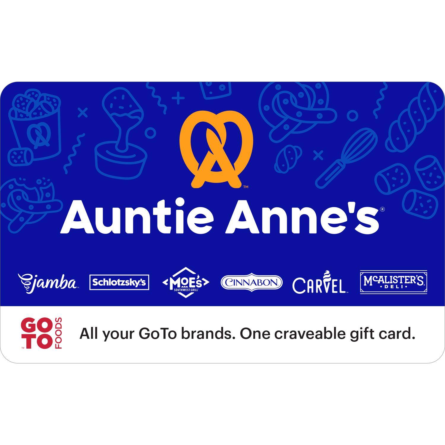 Auntie Anne's

jamba  
Schlotzsky's  
MOE'S  
CINNABON  
CARVEL  
McALISTER'S DELI

All your GoTo brands. One craveable gift card.
