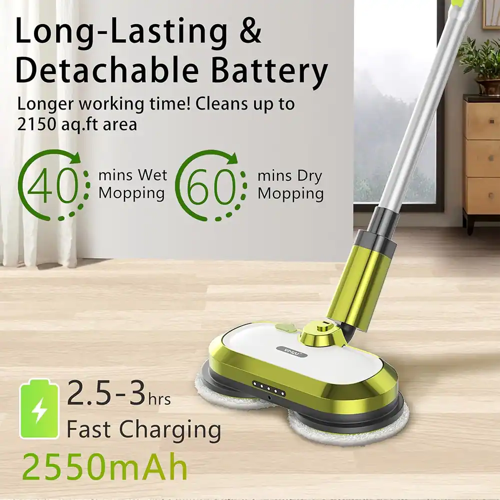 Long-Lasting & Detachable Battery  
Longer working time! Cleans up to 2150 sq.ft area  
40 mins Wet Mopping  
60 mins Dry Mopping  
2.5-3 hrs Fast Charging  
2550mAh