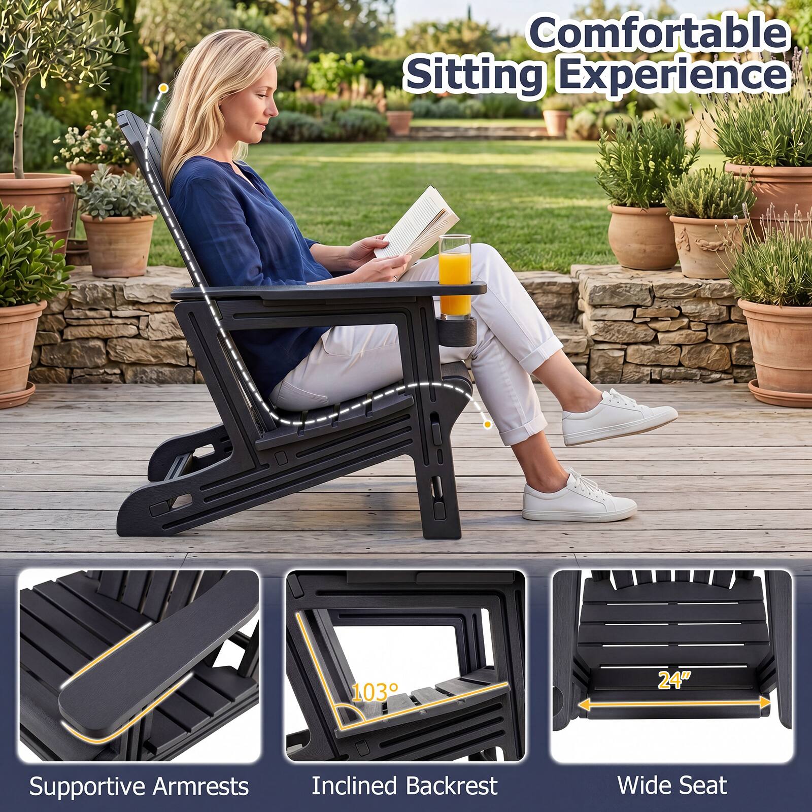 Comfortable Sitting Experience

- Supportive Armrests
- Inclined Backrest (103°)
- Wide Seat (24")