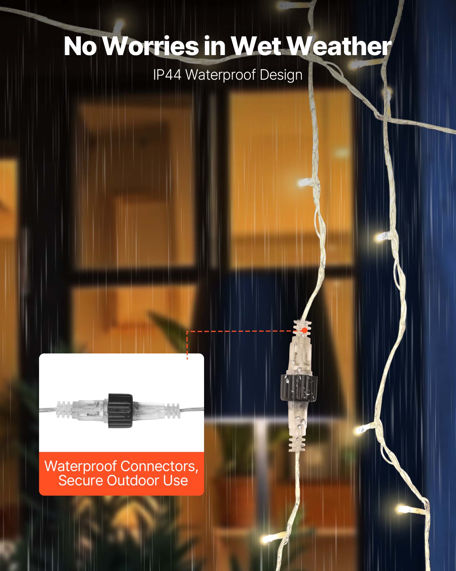 No Worries in Wet Weather  
IP44 Waterproof Design  

Waterproof Connectors, Secure Outdoor Use