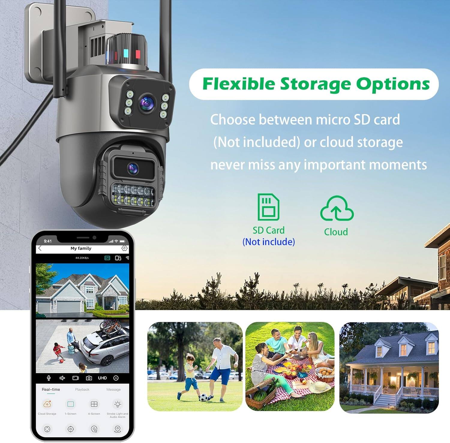 Flexible Storage Options  
Choose between micro SD card (Not included) or cloud storage never miss any important moments  

SD Card (Not include) Cloud  

My family  
4:20 PM  

Real-time Playback Message  

Cloud Storage 1-screen 4-screen Store Light and Audio Alarm  

UHD
