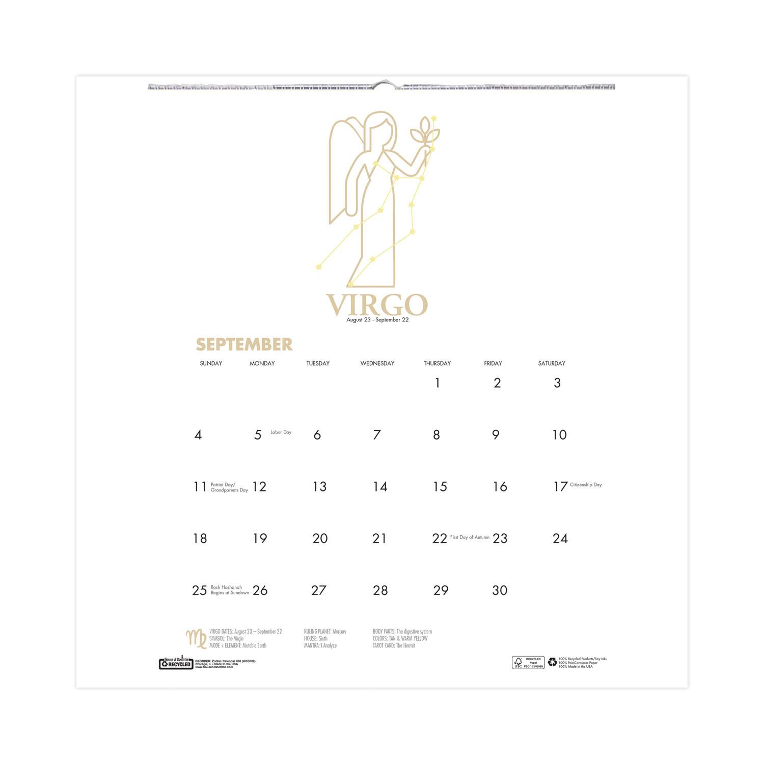 VIRGO  
August 21 - September 22

SEPTEMBER

SUNDAY | MONDAY | TUESDAY | WEDNESDAY | THURSDAY | FRIDAY | SATURDAY

1 | 2 | 3

4 | 5 Labor Day | 6 | 7 | 8 | 9 | 10

11 | 12 | 13 | 14 | 15 | 16 | 17 Shemini Atzeret

18 | 19 | 20 | 21 | 22 2nd Day of Autumn | 23 | 24

25 Rosh Hashanah | 26 | 27 | 28 | 29 | 30

VIRGO'S DAY: August 27 - September 22

- Rosh Hashanah, Jewish New Year
- Yom Kippur, Day of Atonement
- Rosh Hashanah, Jewish New Year
- Rosh Hashanah, Jewish New Year
- Rosh Hashanah, Jewish New Year
- Rosh Hashanah, Jewish New Year
