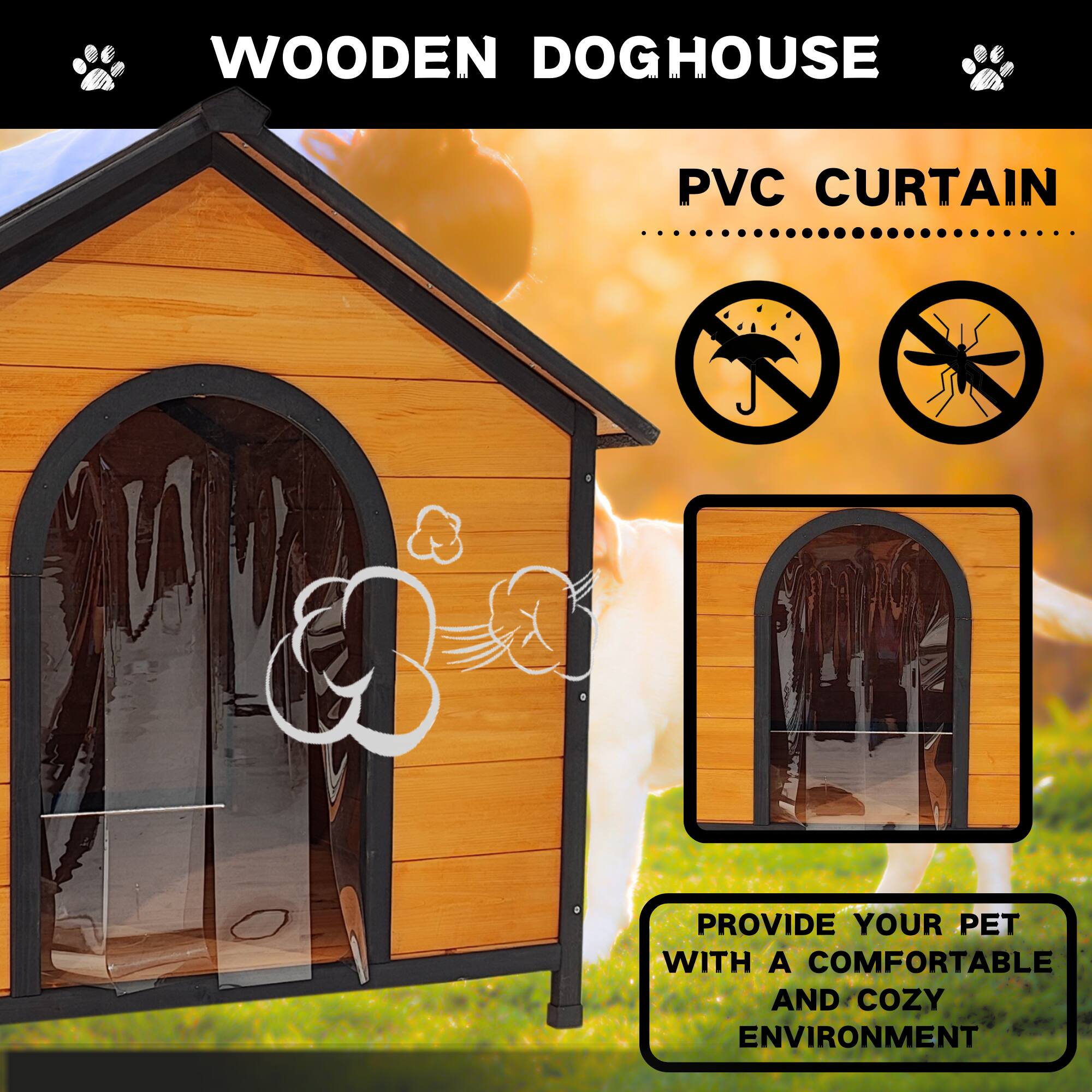WOODEN DOGHOUSE

PVC CURTAIN

PROVIDE YOUR PET WITH A COMFORTABLE AND COZY ENVIRONMENT