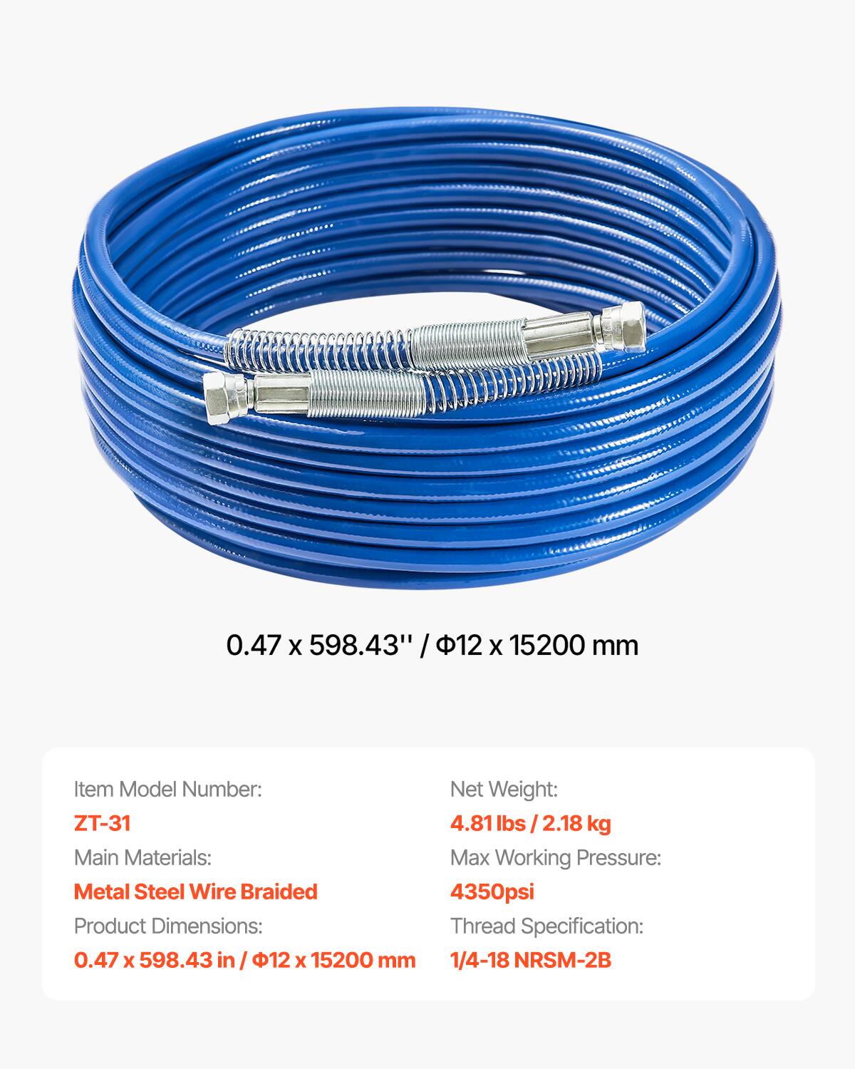 0.47 x 598.43" / 12 x 15200 mm

Item Model Number: ZT-31

Main Materials: Metal Steel Wire Braided

Product Dimensions: 0.47 x 598.43 in / 12 x 15200 mm

Net Weight: 4.81 lbs / 2.18 kg

Max Working Pressure: 4350psi

Thread Specification: 1/4-18 NRSN-2B