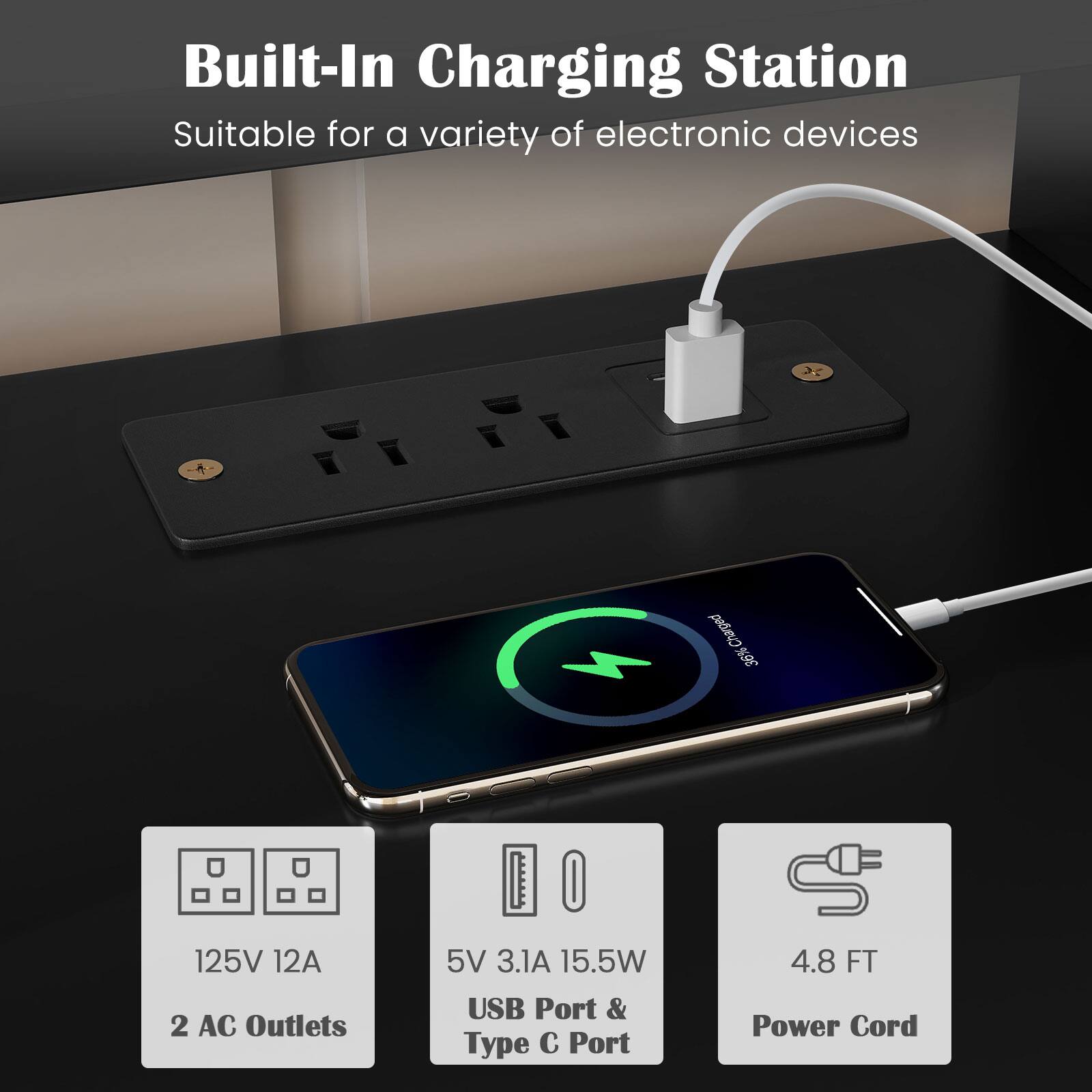 Built-In Charging Station  
Suitable for a variety of electronic devices  

125V 12A  
2 AC Outlets  

5V 3.1A 15.5W  
USB Port & Type C Port  

4.8 FT Power Cord