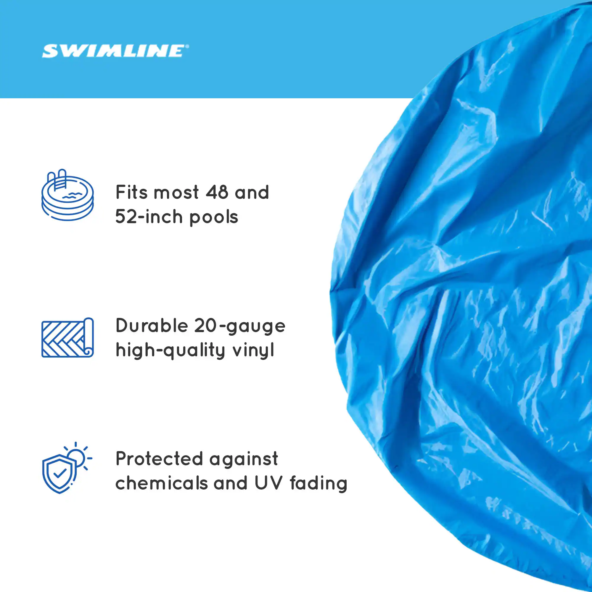 SWIMLINE

- Fits most 48 and 52-inch pools
- Durable 20-gauge high-quality vinyl
- Protected against chemicals and UV fading