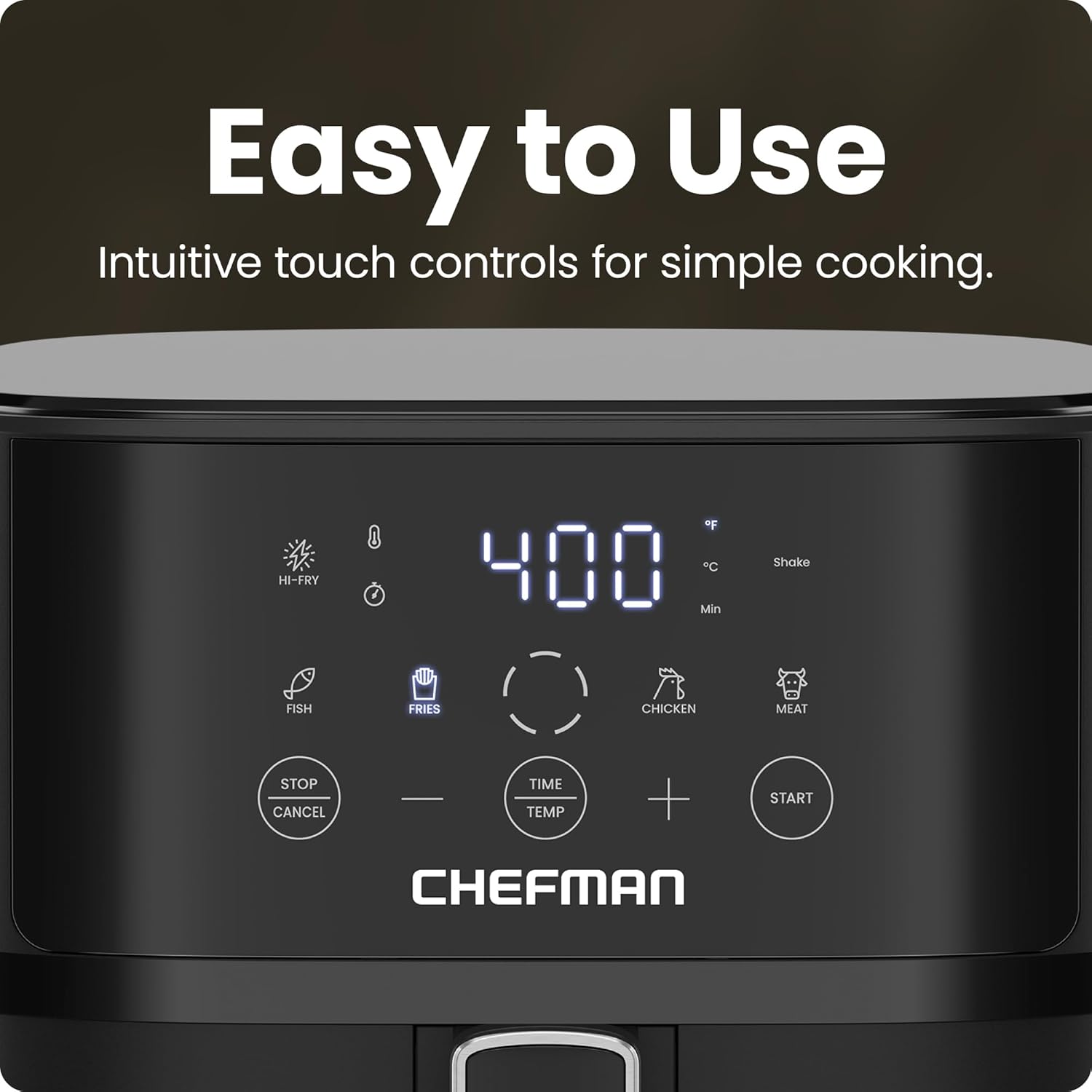 Easy to Use  
Intuitive touch controls for simple cooking.  

* HI-FRY  
* FISH  
* FRIES  
* CHICKEN  
* MEAT  
* STOP CANCEL  
* TIME TEMP  
* START  

Shake  
Min  
°C  
°F  

CHEFMAN