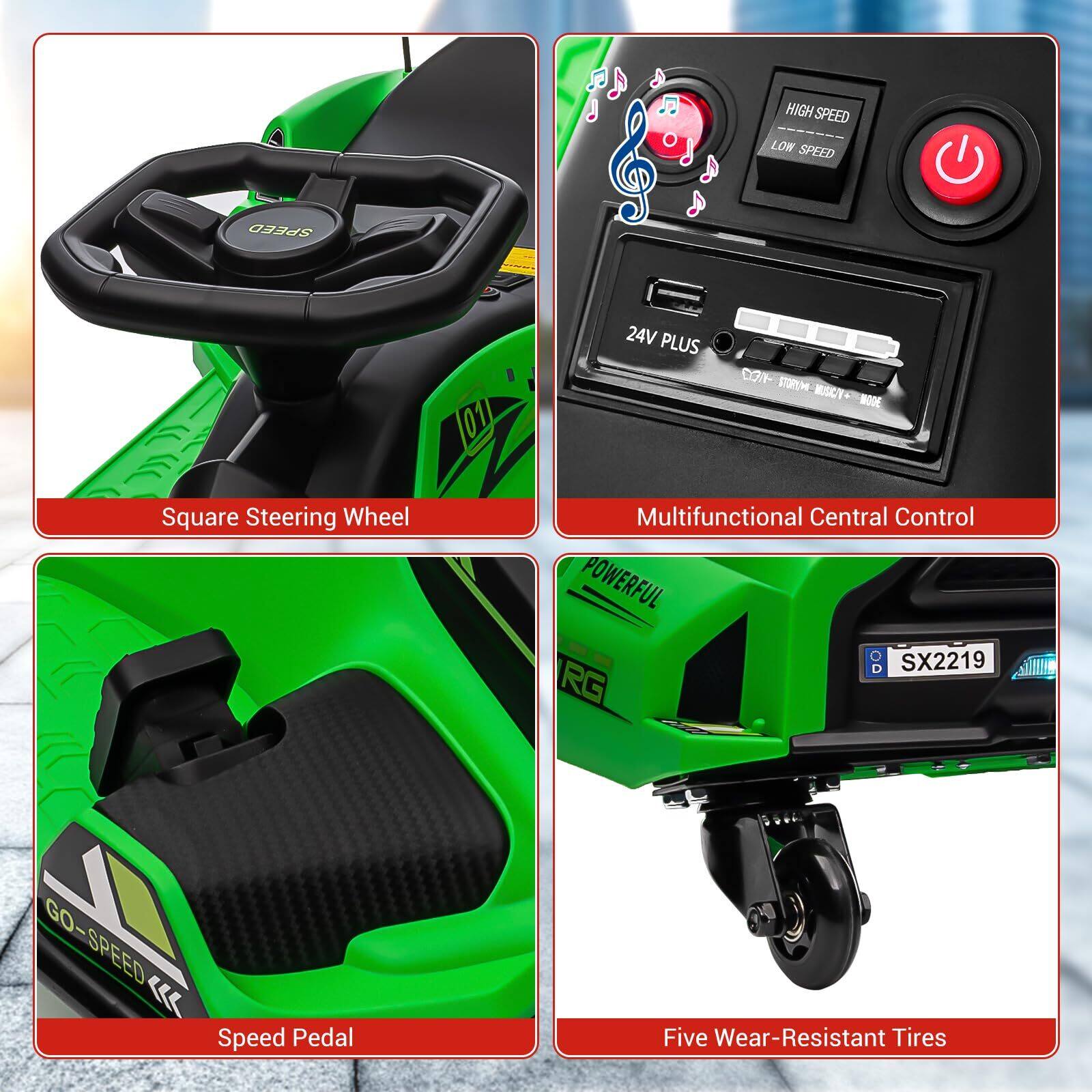 - Square Steering Wheel
- Multifunctional Central Control
- Speed Pedal
- Five Wear-Resistant Tires

HIGH SPEED LOW SPEED
24V PLUS
POWERFUL
SX2219
RG
